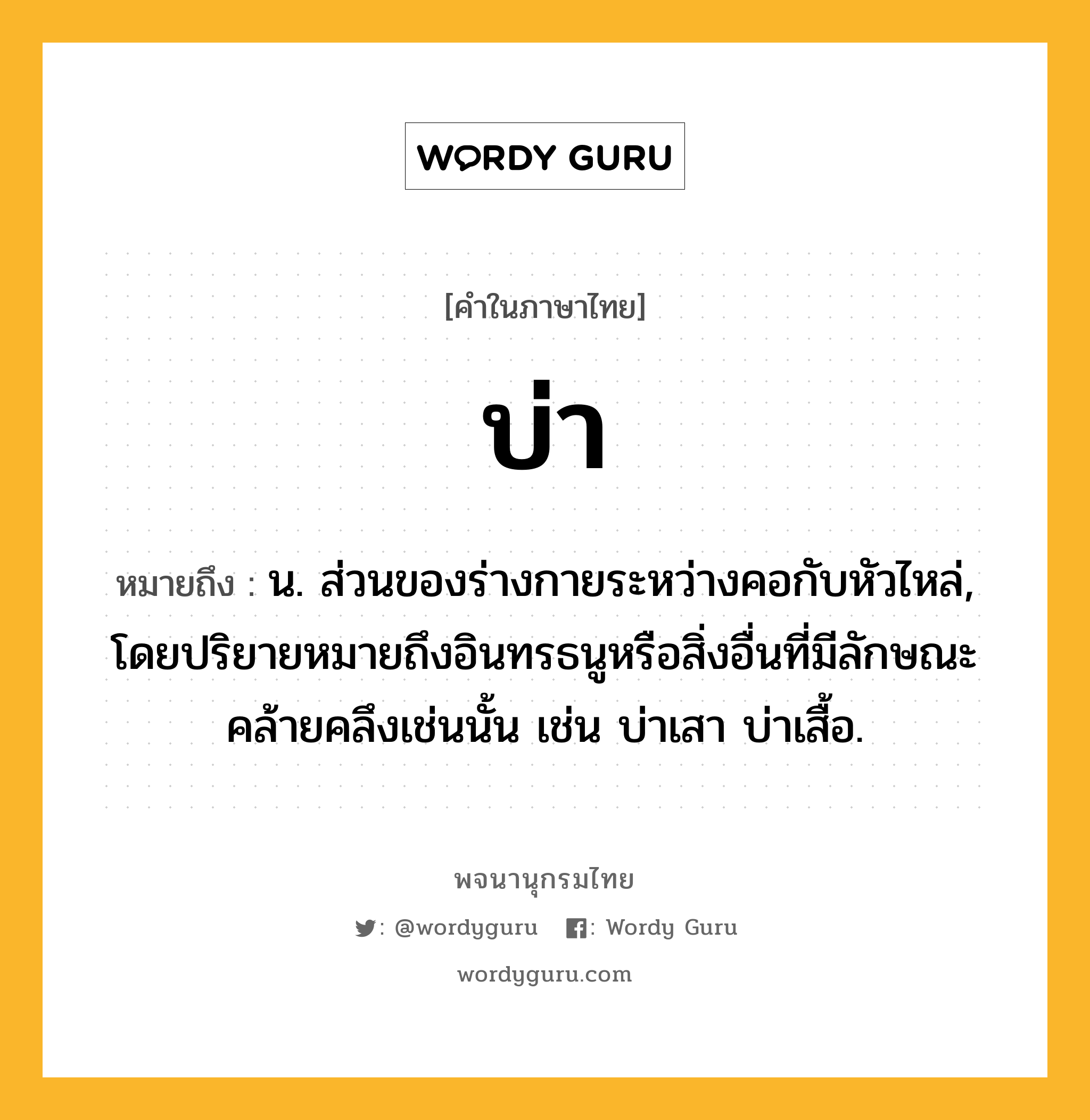 บ่า ความหมาย หมายถึงอะไร?, คำในภาษาไทย บ่า หมายถึง น. ส่วนของร่างกายระหว่างคอกับหัวไหล่, โดยปริยายหมายถึงอินทรธนูหรือสิ่งอื่นที่มีลักษณะคล้ายคลึงเช่นนั้น เช่น บ่าเสา บ่าเสื้อ.