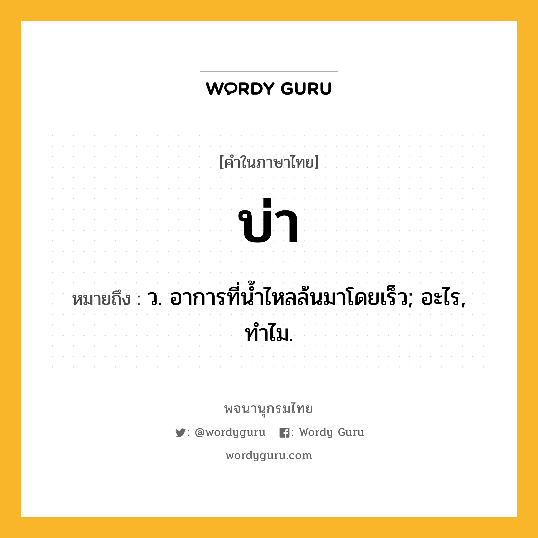 บ่า ความหมาย หมายถึงอะไร?, คำในภาษาไทย บ่า หมายถึง ว. อาการที่นํ้าไหลล้นมาโดยเร็ว; อะไร, ทําไม.