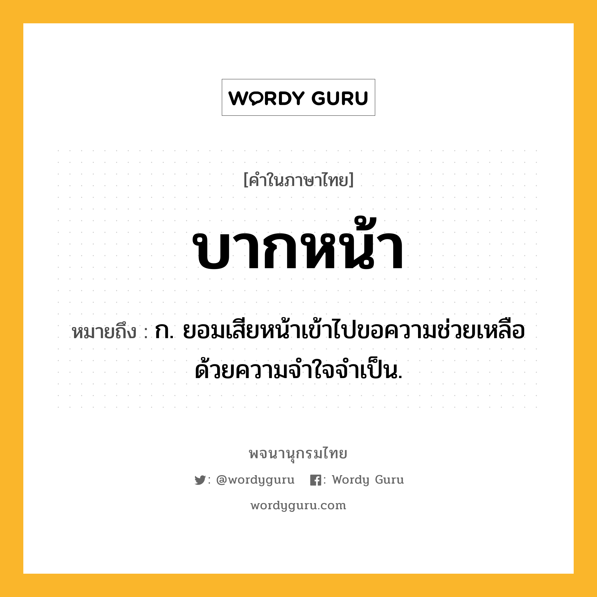 บากหน้า ความหมาย หมายถึงอะไร?, คำในภาษาไทย บากหน้า หมายถึง ก. ยอมเสียหน้าเข้าไปขอความช่วยเหลือด้วยความจําใจจําเป็น.