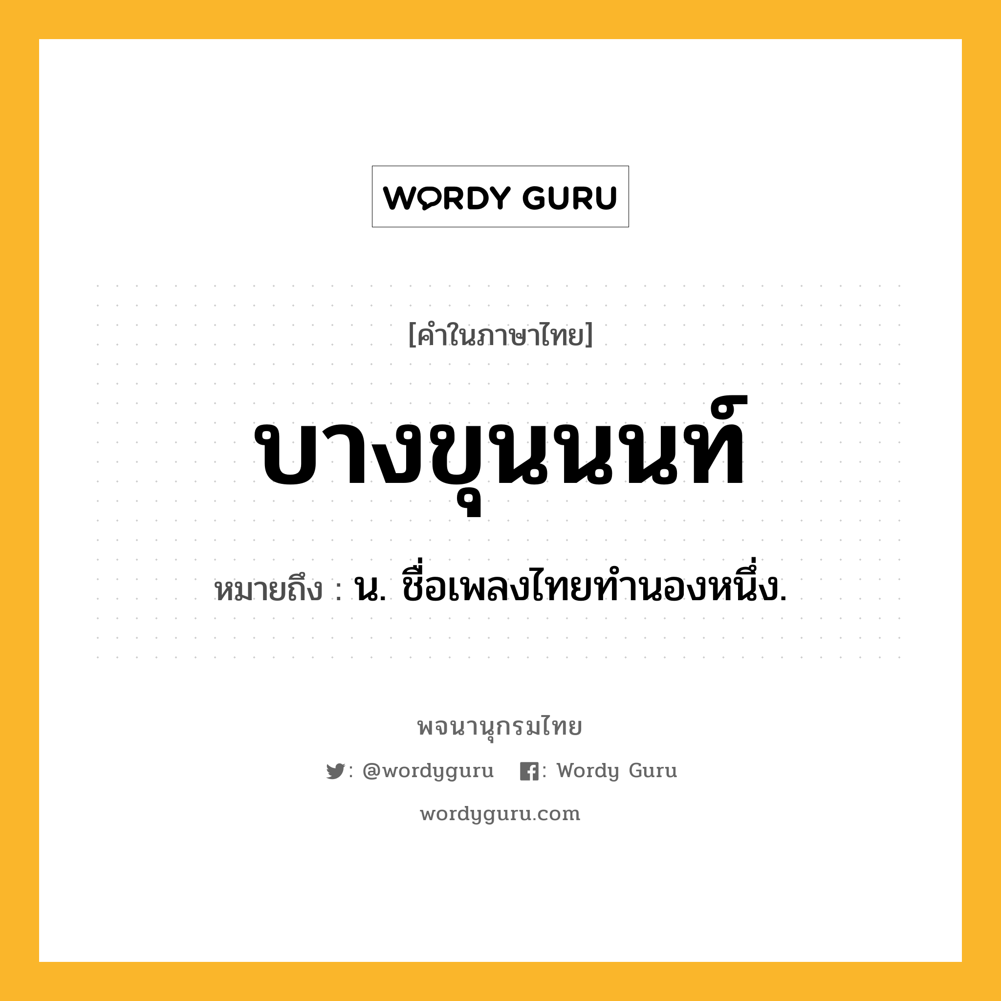 บางขุนนนท์ ความหมาย หมายถึงอะไร?, คำในภาษาไทย บางขุนนนท์ หมายถึง น. ชื่อเพลงไทยทํานองหนึ่ง.