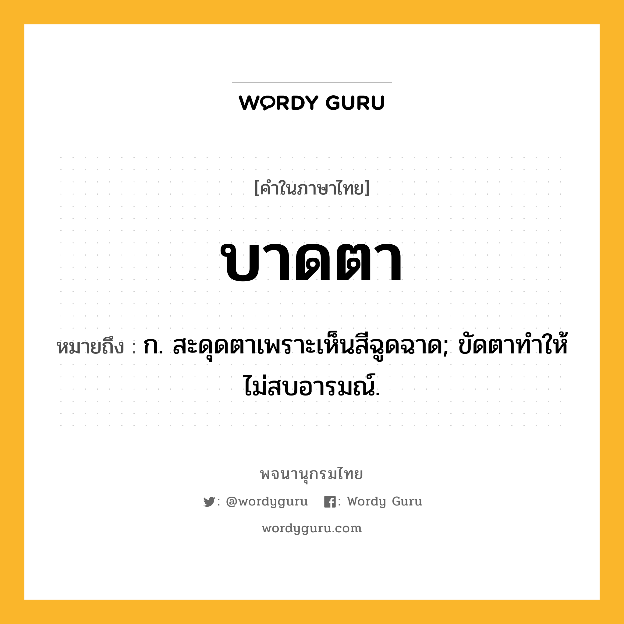 บาดตา ความหมาย หมายถึงอะไร?, คำในภาษาไทย บาดตา หมายถึง ก. สะดุดตาเพราะเห็นสีฉูดฉาด; ขัดตาทําให้ไม่สบอารมณ์.