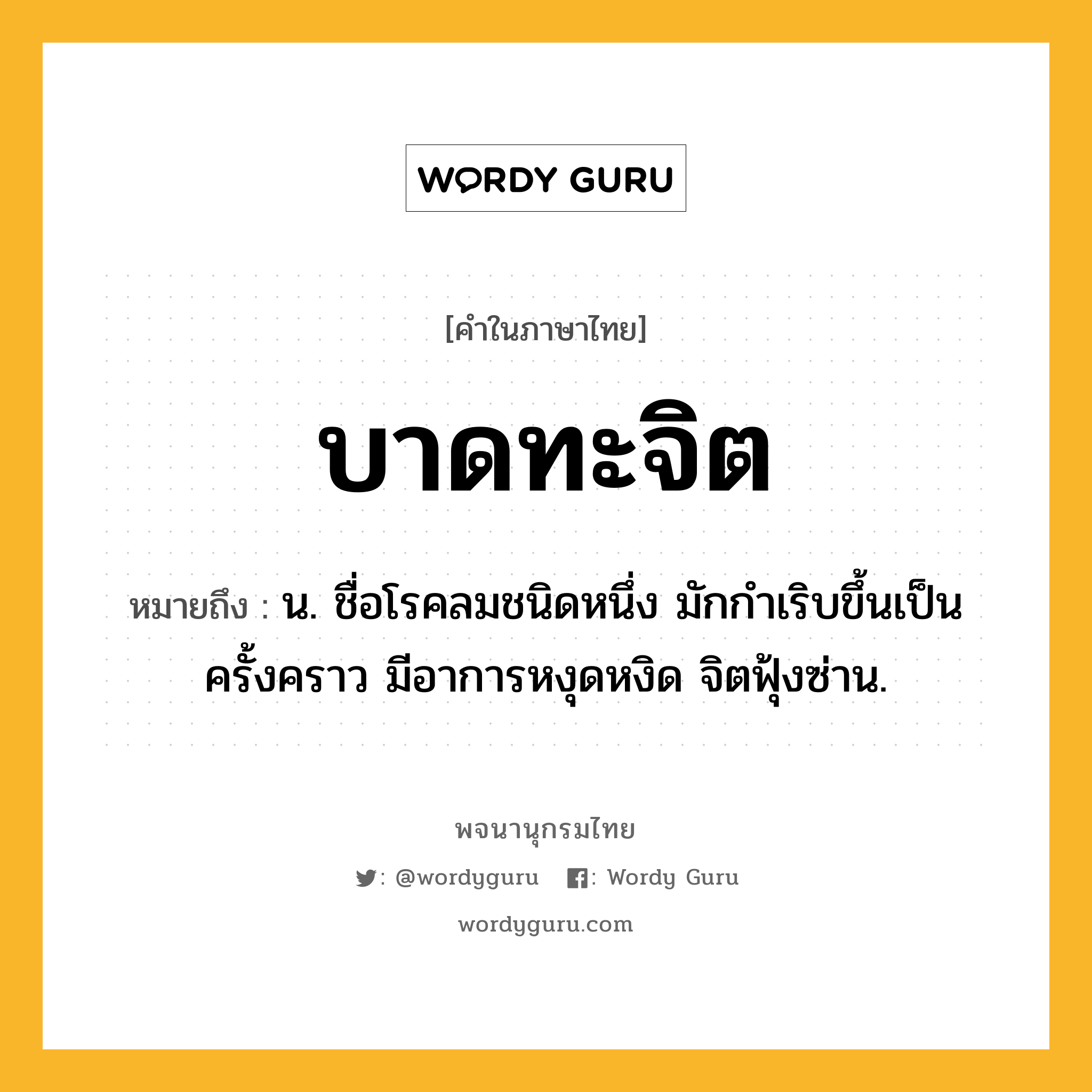 บาดทะจิต ความหมาย หมายถึงอะไร?, คำในภาษาไทย บาดทะจิต หมายถึง น. ชื่อโรคลมชนิดหนึ่ง มักกําเริบขึ้นเป็นครั้งคราว มีอาการหงุดหงิด จิตฟุ้งซ่าน.