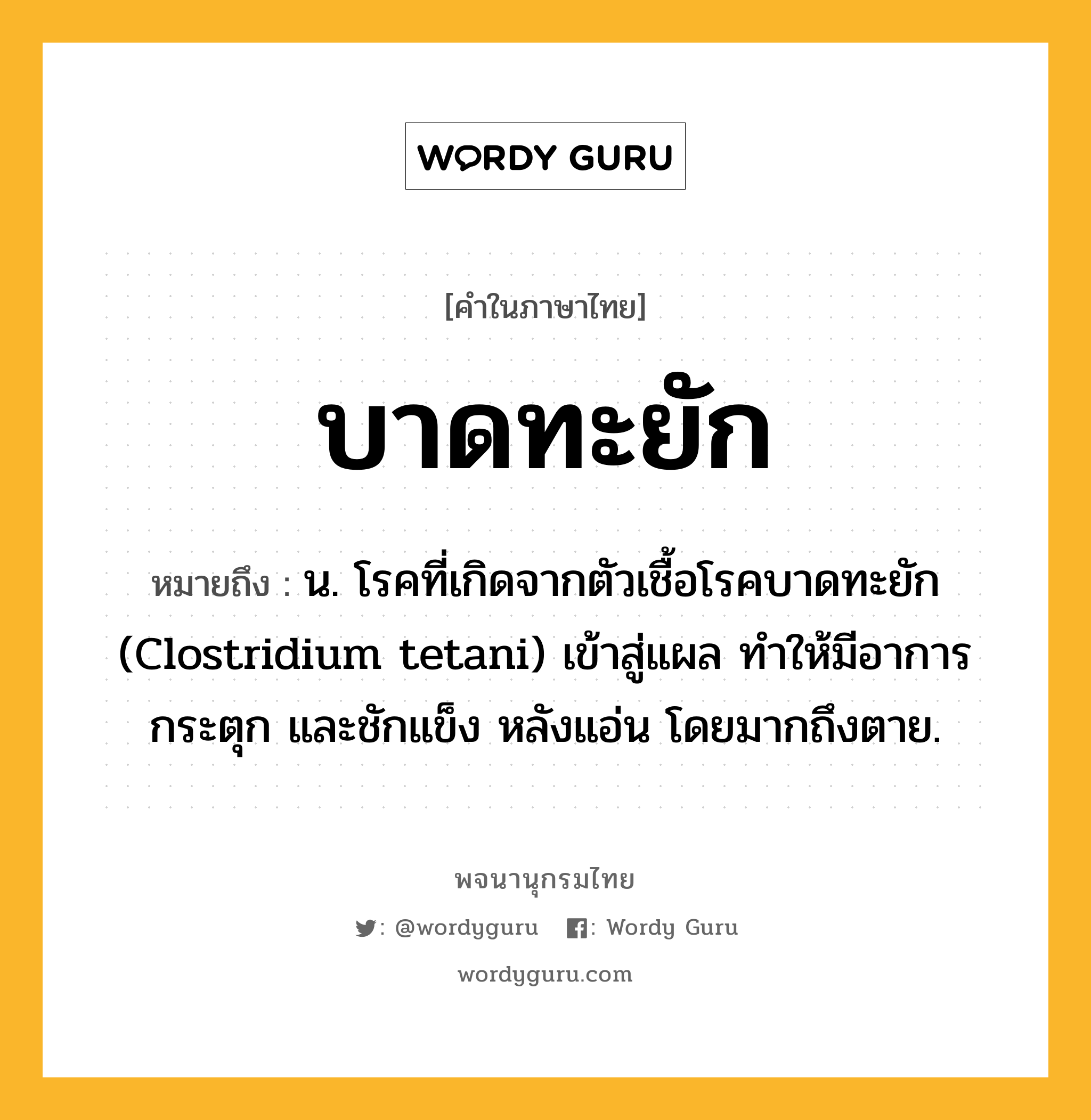 บาดทะยัก ความหมาย หมายถึงอะไร?, คำในภาษาไทย บาดทะยัก หมายถึง น. โรคที่เกิดจากตัวเชื้อโรคบาดทะยัก (Clostridium tetani) เข้าสู่แผล ทําให้มีอาการกระตุก และชักแข็ง หลังแอ่น โดยมากถึงตาย.