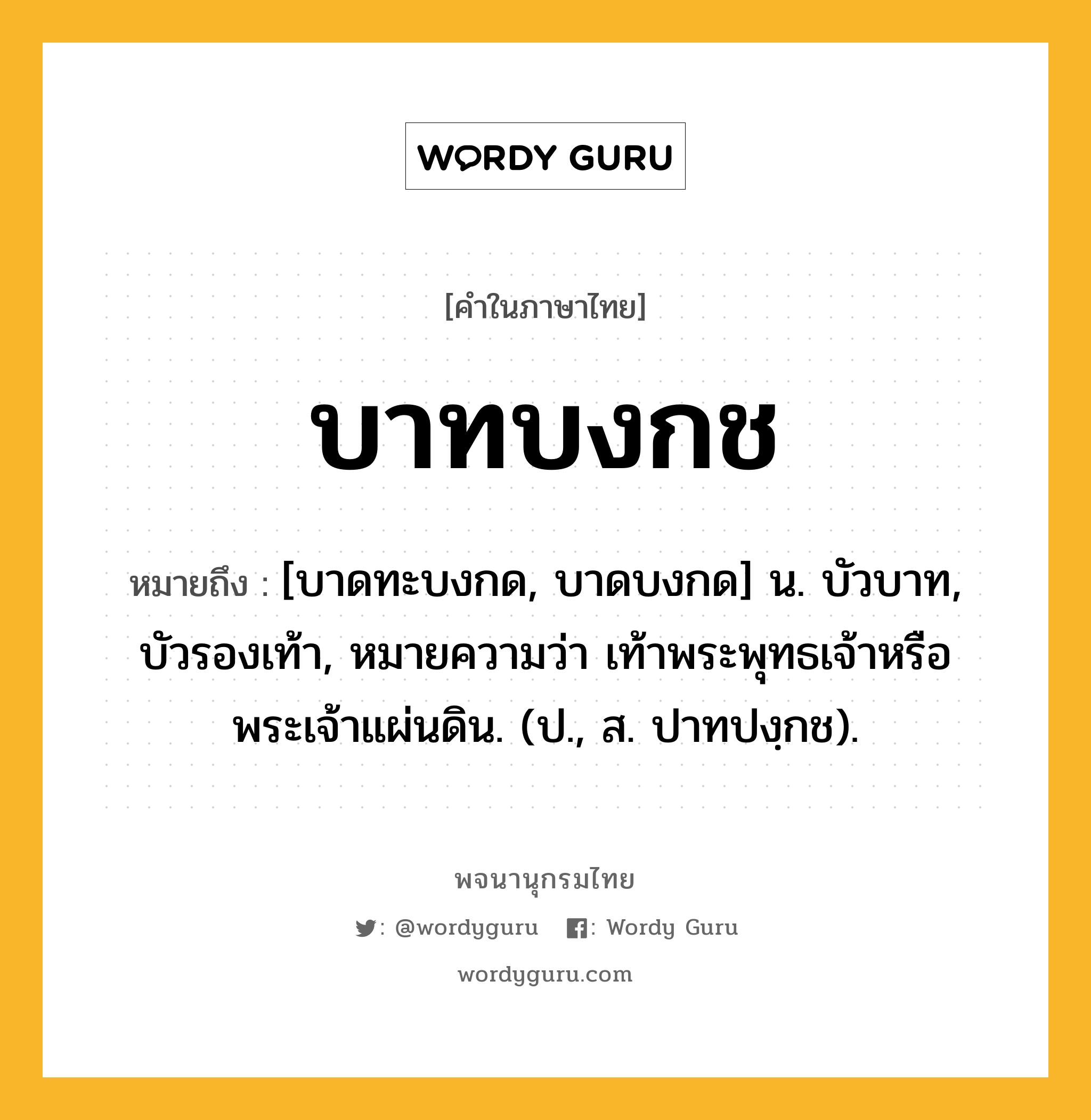 บาทบงกช ความหมาย หมายถึงอะไร?, คำในภาษาไทย บาทบงกช หมายถึง [บาดทะบงกด, บาดบงกด] น. บัวบาท, บัวรองเท้า, หมายความว่า เท้าพระพุทธเจ้าหรือพระเจ้าแผ่นดิน. (ป., ส. ปาทปงฺกช).