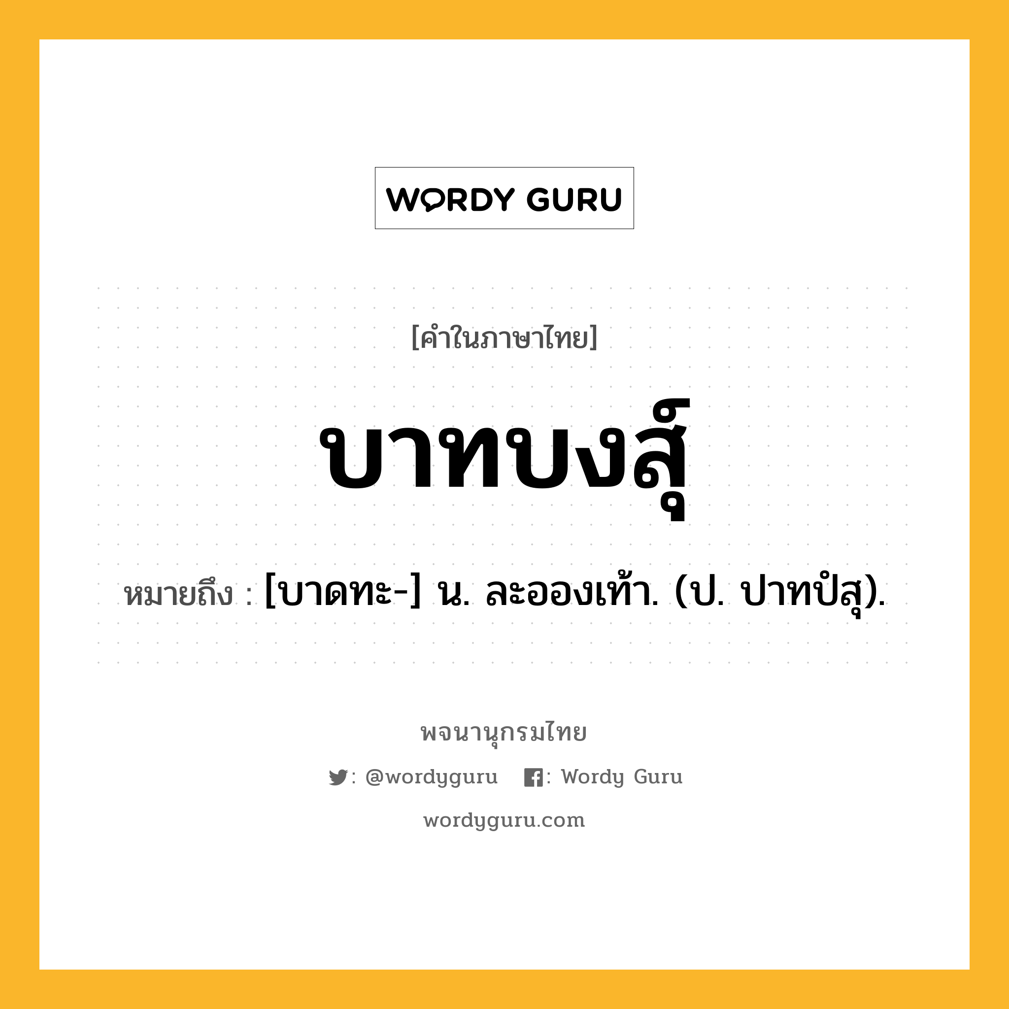 บาทบงสุ์ ความหมาย หมายถึงอะไร?, คำในภาษาไทย บาทบงสุ์ หมายถึง [บาดทะ-] น. ละอองเท้า. (ป. ปาทปํสุ).