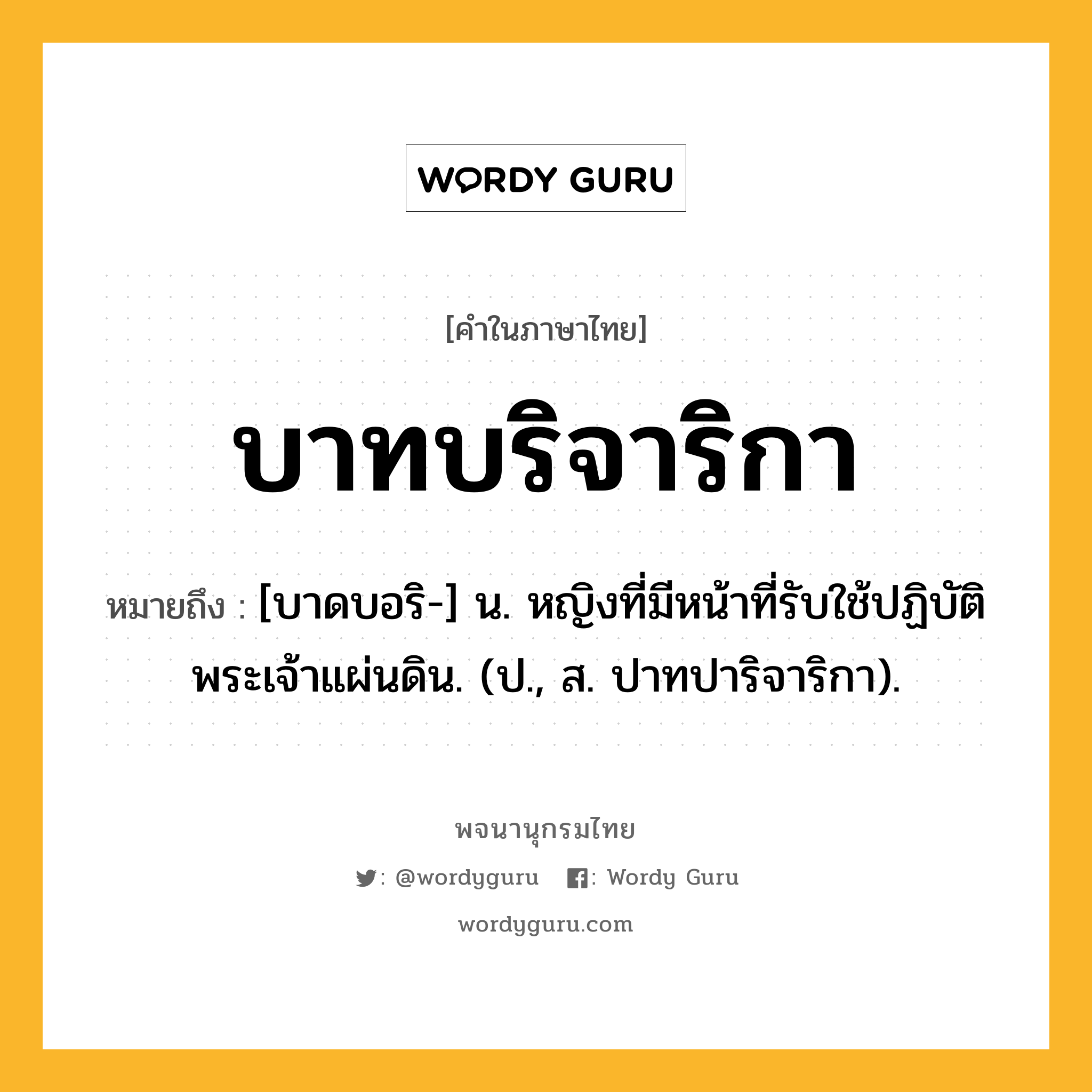 บาทบริจาริกา ความหมาย หมายถึงอะไร?, คำในภาษาไทย บาทบริจาริกา หมายถึง [บาดบอริ-] น. หญิงที่มีหน้าที่รับใช้ปฏิบัติพระเจ้าแผ่นดิน. (ป., ส. ปาทปาริจาริกา).