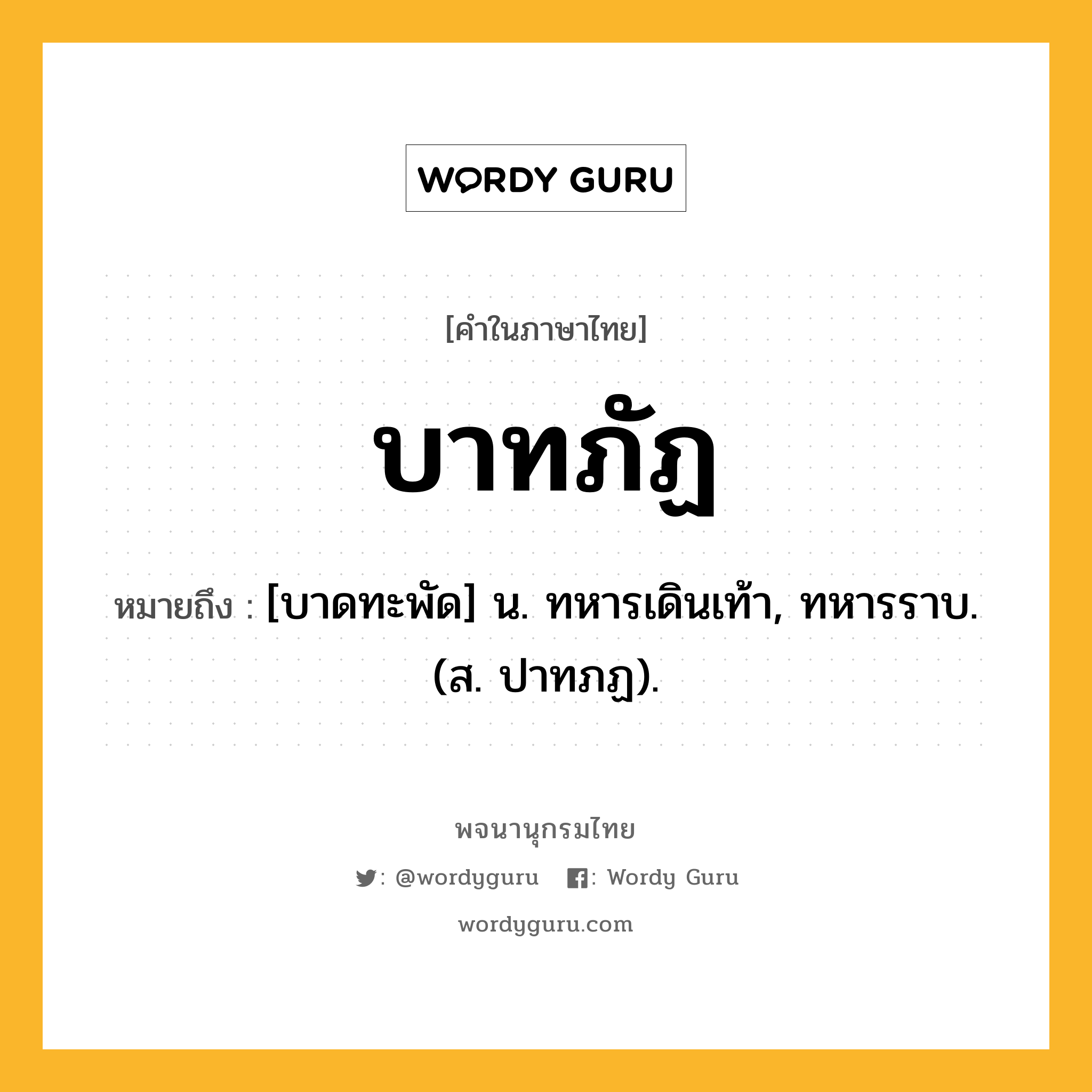 บาทภัฏ ความหมาย หมายถึงอะไร?, คำในภาษาไทย บาทภัฏ หมายถึง [บาดทะพัด] น. ทหารเดินเท้า, ทหารราบ. (ส. ปาทภฏ).