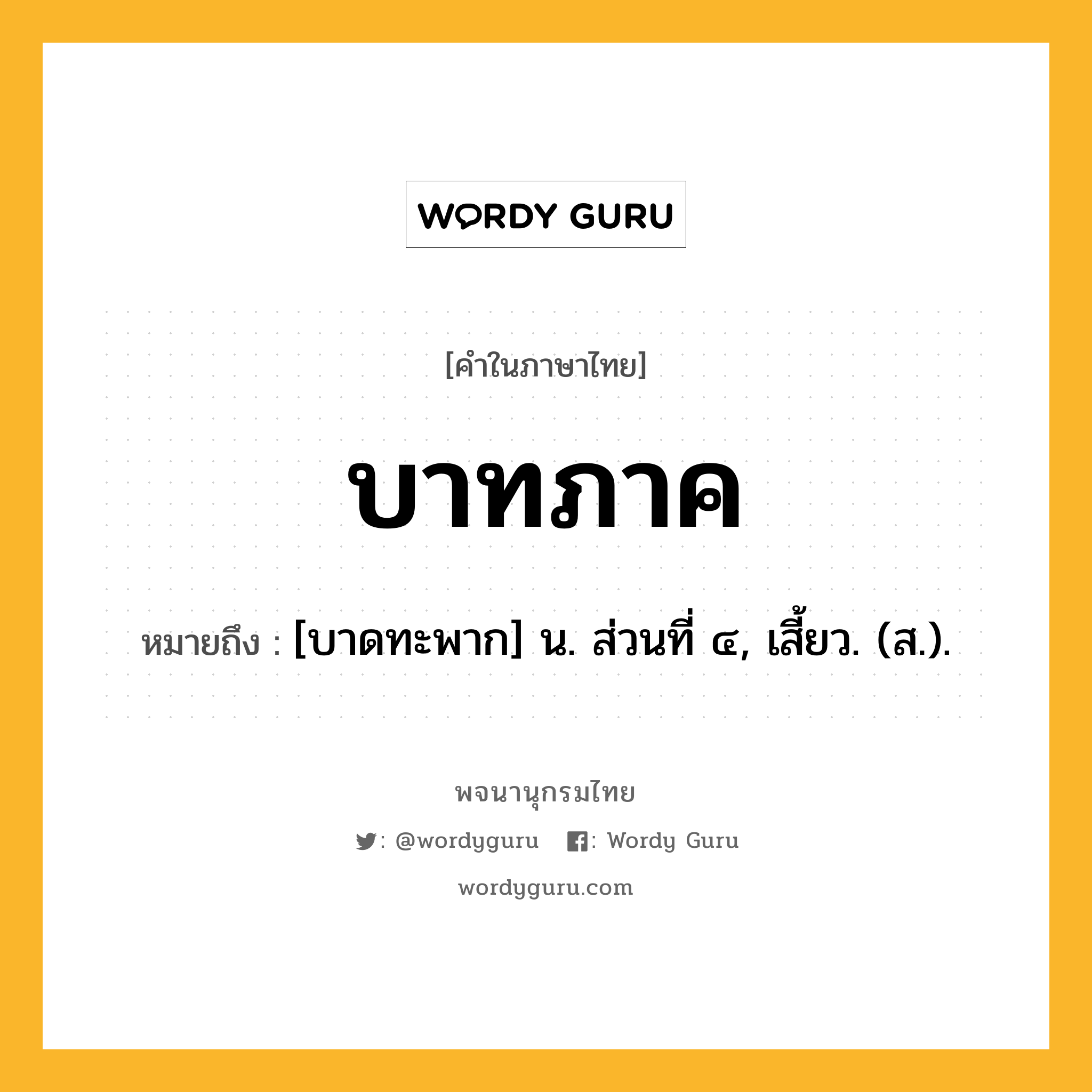 บาทภาค ความหมาย หมายถึงอะไร?, คำในภาษาไทย บาทภาค หมายถึง [บาดทะพาก] น. ส่วนที่ ๔, เสี้ยว. (ส.).