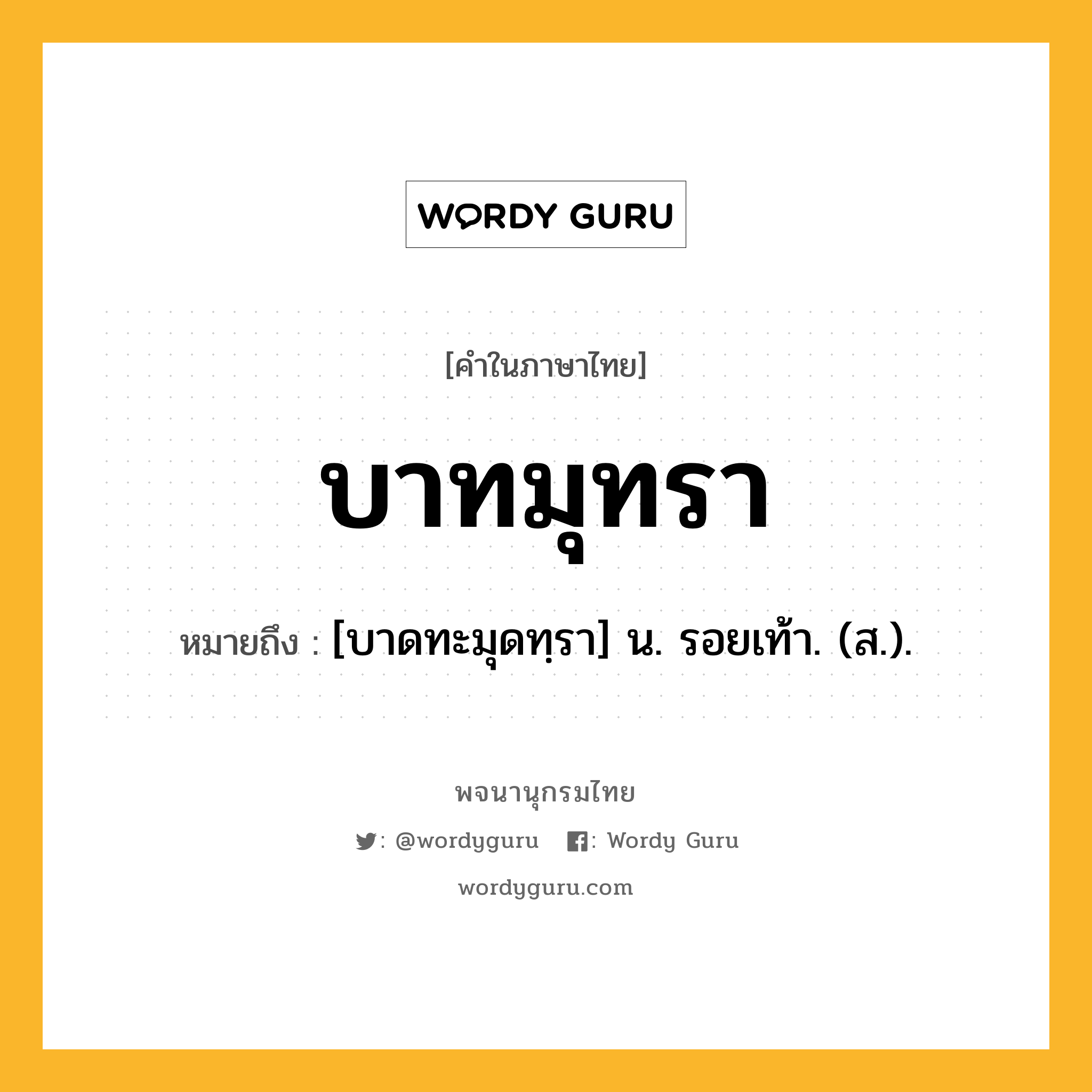 บาทมุทรา ความหมาย หมายถึงอะไร?, คำในภาษาไทย บาทมุทรา หมายถึง [บาดทะมุดทฺรา] น. รอยเท้า. (ส.).