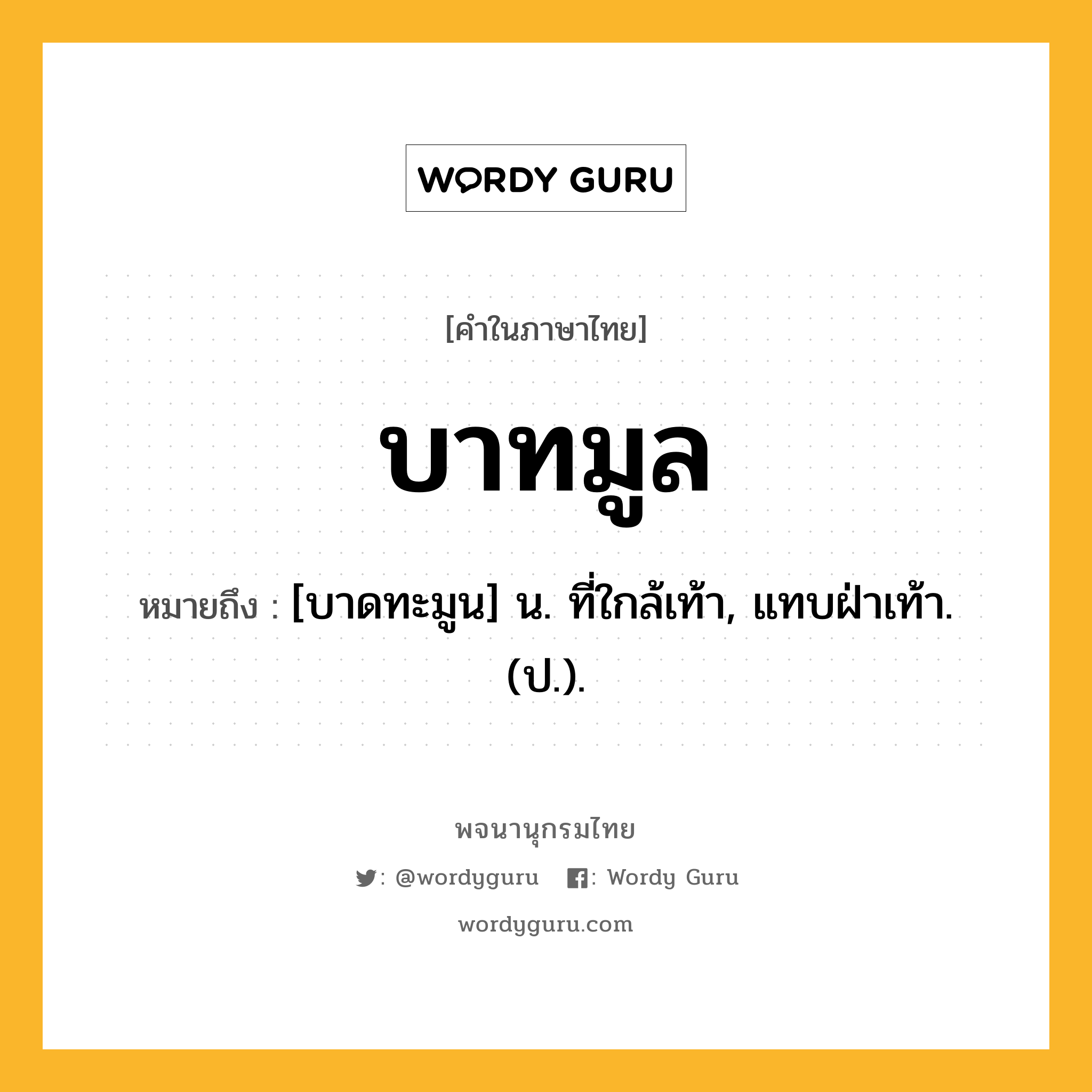 บาทมูล ความหมาย หมายถึงอะไร?, คำในภาษาไทย บาทมูล หมายถึง [บาดทะมูน] น. ที่ใกล้เท้า, แทบฝ่าเท้า. (ป.).