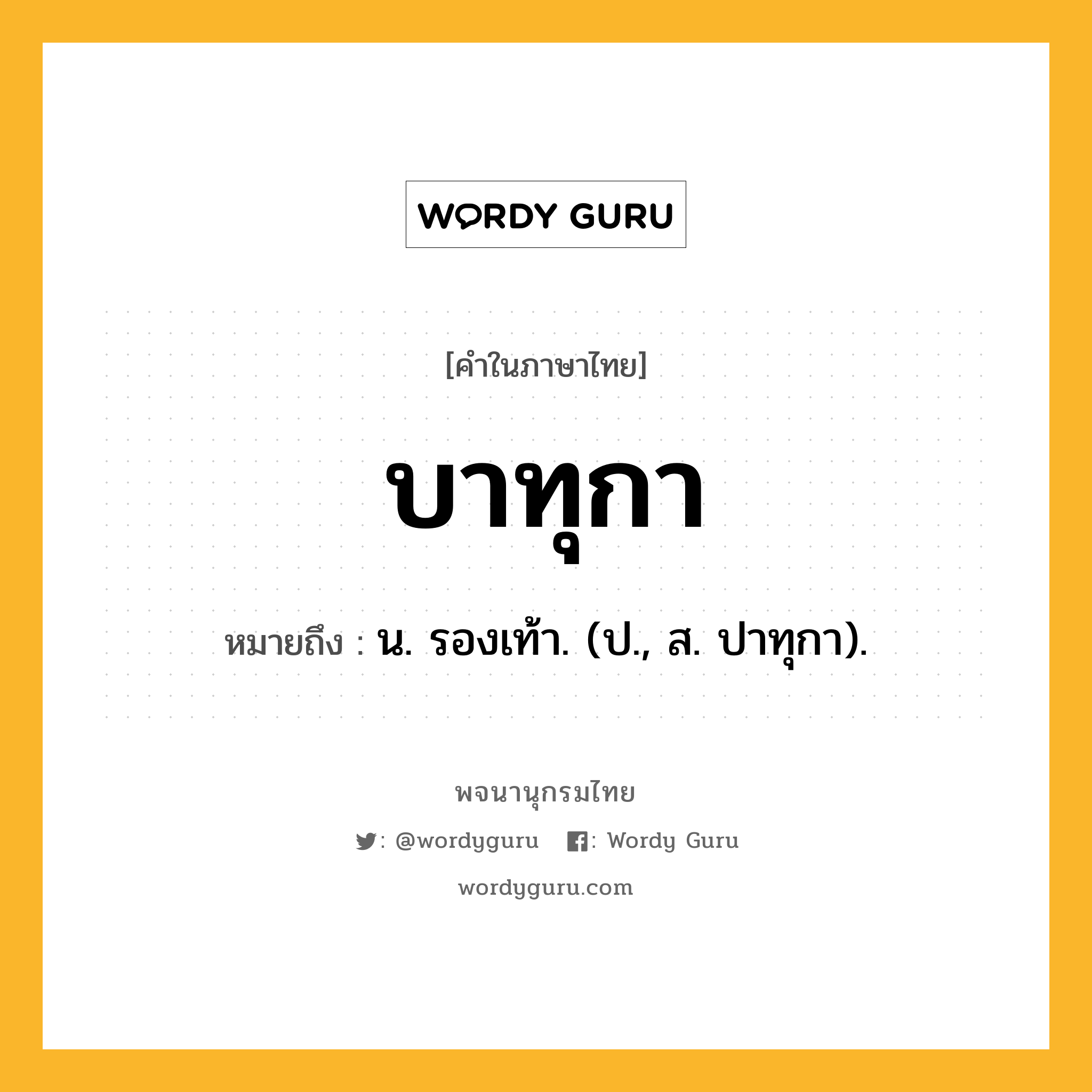 บาทุกา ความหมาย หมายถึงอะไร?, คำในภาษาไทย บาทุกา หมายถึง น. รองเท้า. (ป., ส. ปาทุกา).