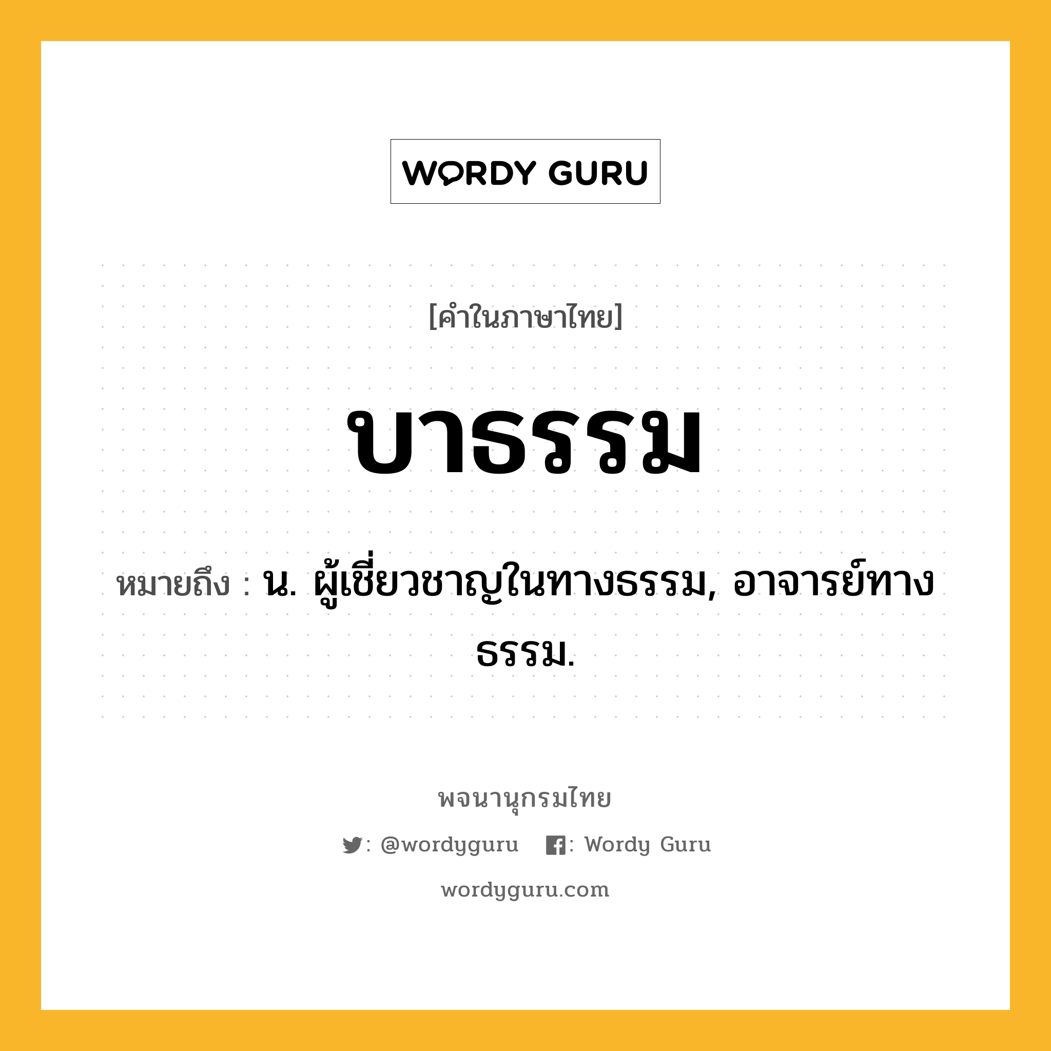 บาธรรม ความหมาย หมายถึงอะไร?, คำในภาษาไทย บาธรรม หมายถึง น. ผู้เชี่ยวชาญในทางธรรม, อาจารย์ทางธรรม.