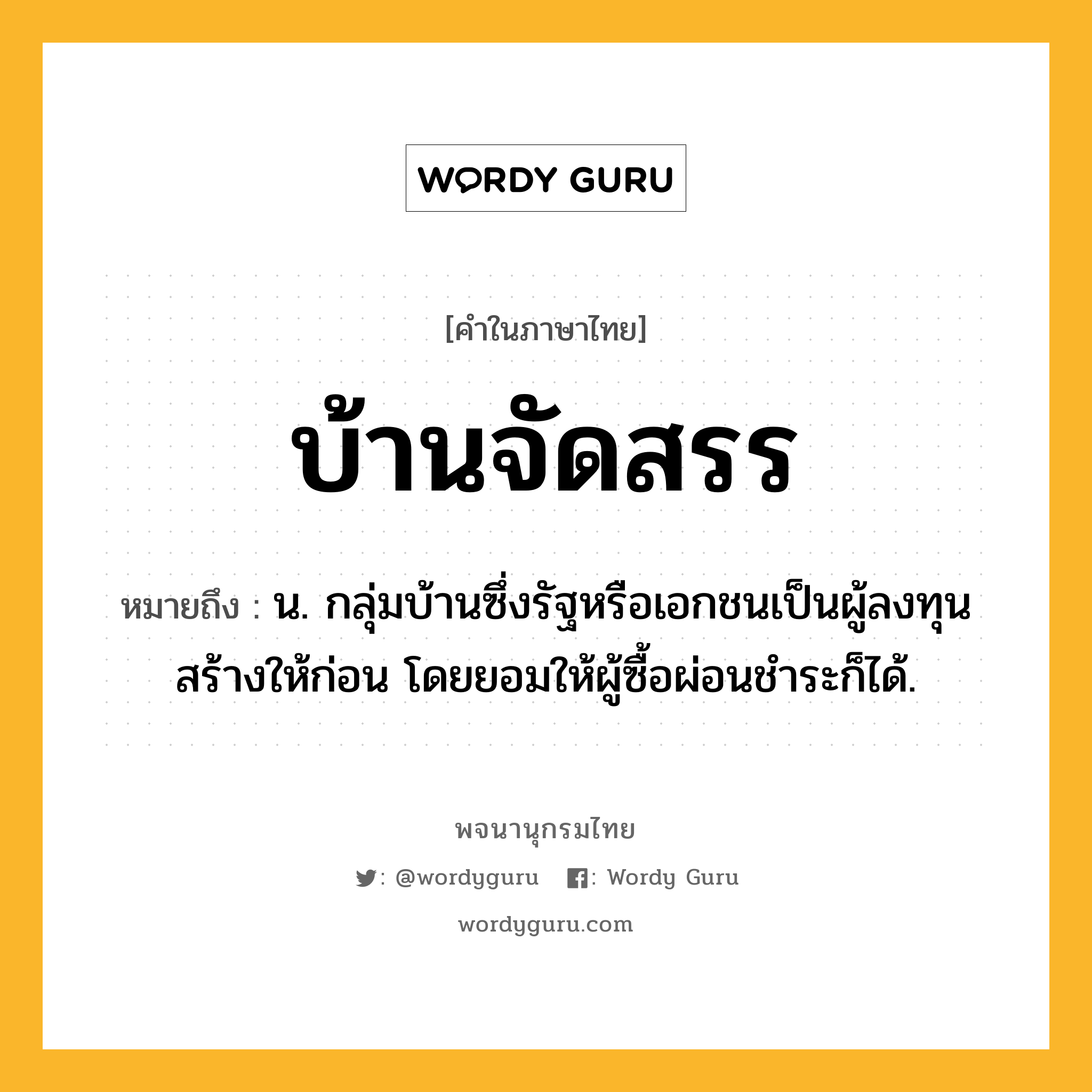 บ้านจัดสรร ความหมาย หมายถึงอะไร?, คำในภาษาไทย บ้านจัดสรร หมายถึง น. กลุ่มบ้านซึ่งรัฐหรือเอกชนเป็นผู้ลงทุนสร้างให้ก่อน โดยยอมให้ผู้ซื้อผ่อนชําระก็ได้.