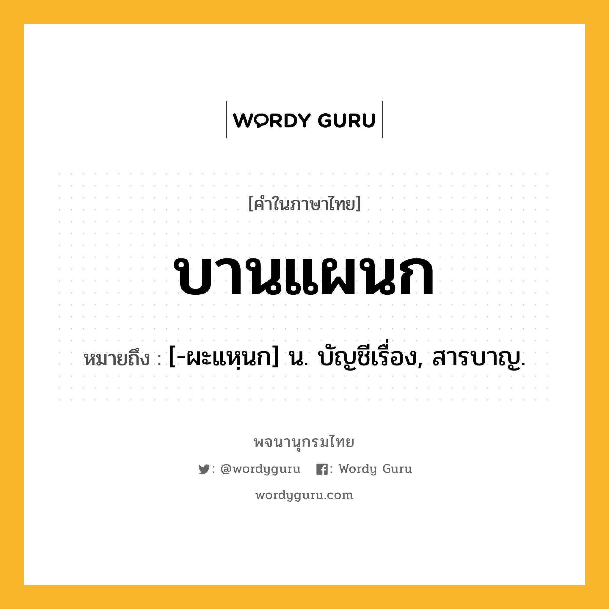 บานแผนก ความหมาย หมายถึงอะไร?, คำในภาษาไทย บานแผนก หมายถึง [-ผะแหฺนก] น. บัญชีเรื่อง, สารบาญ.