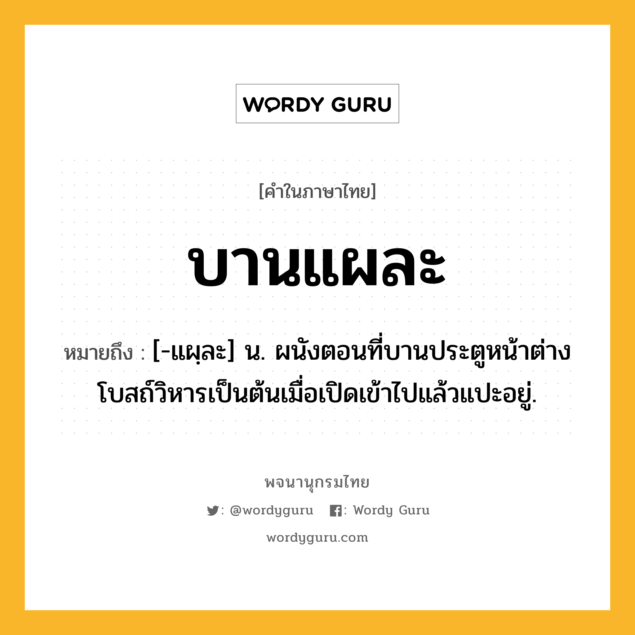 บานแผละ ความหมาย หมายถึงอะไร?, คำในภาษาไทย บานแผละ หมายถึง [-แผฺละ] น. ผนังตอนที่บานประตูหน้าต่างโบสถ์วิหารเป็นต้นเมื่อเปิดเข้าไปแล้วแปะอยู่.