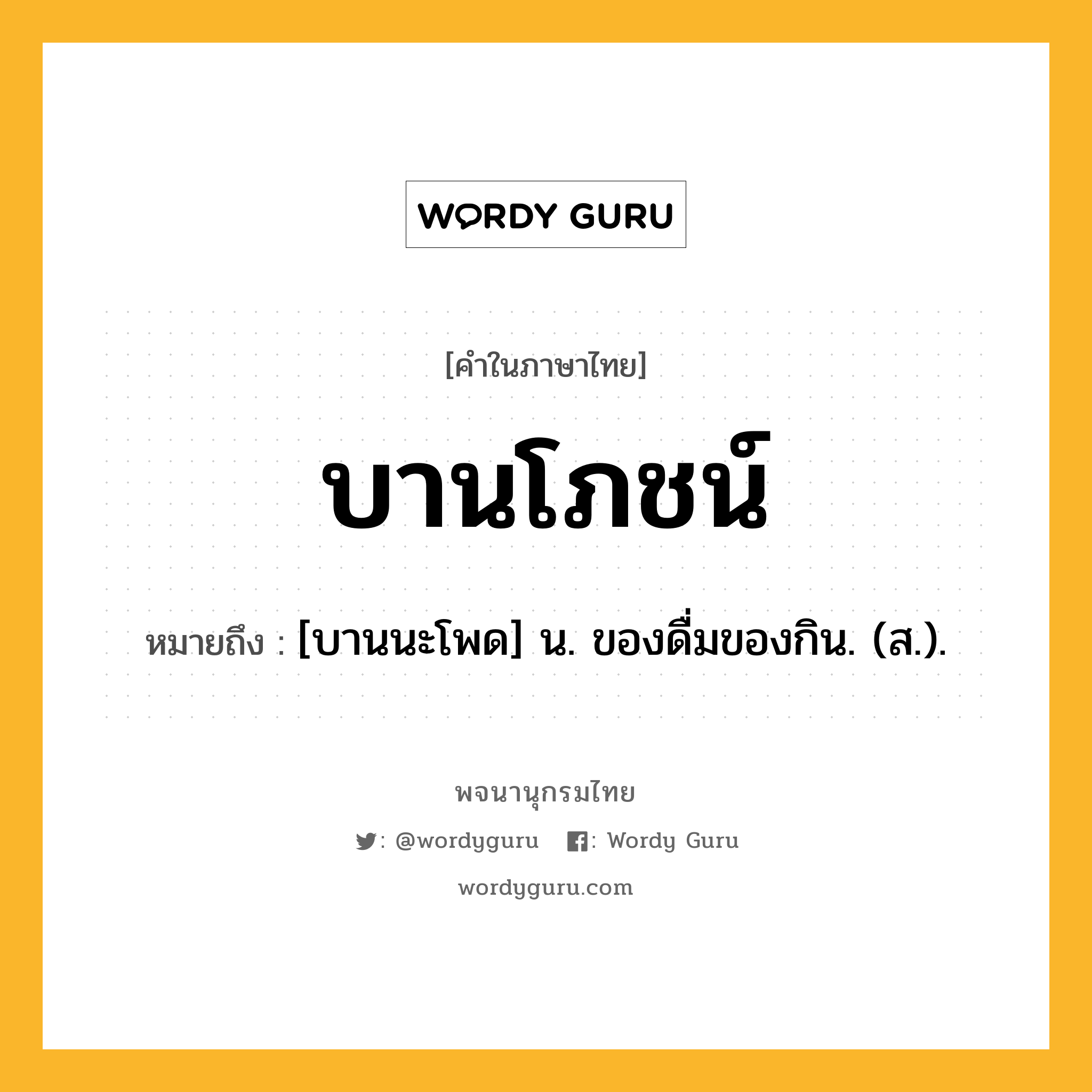 บานโภชน์ ความหมาย หมายถึงอะไร?, คำในภาษาไทย บานโภชน์ หมายถึง [บานนะโพด] น. ของดื่มของกิน. (ส.).