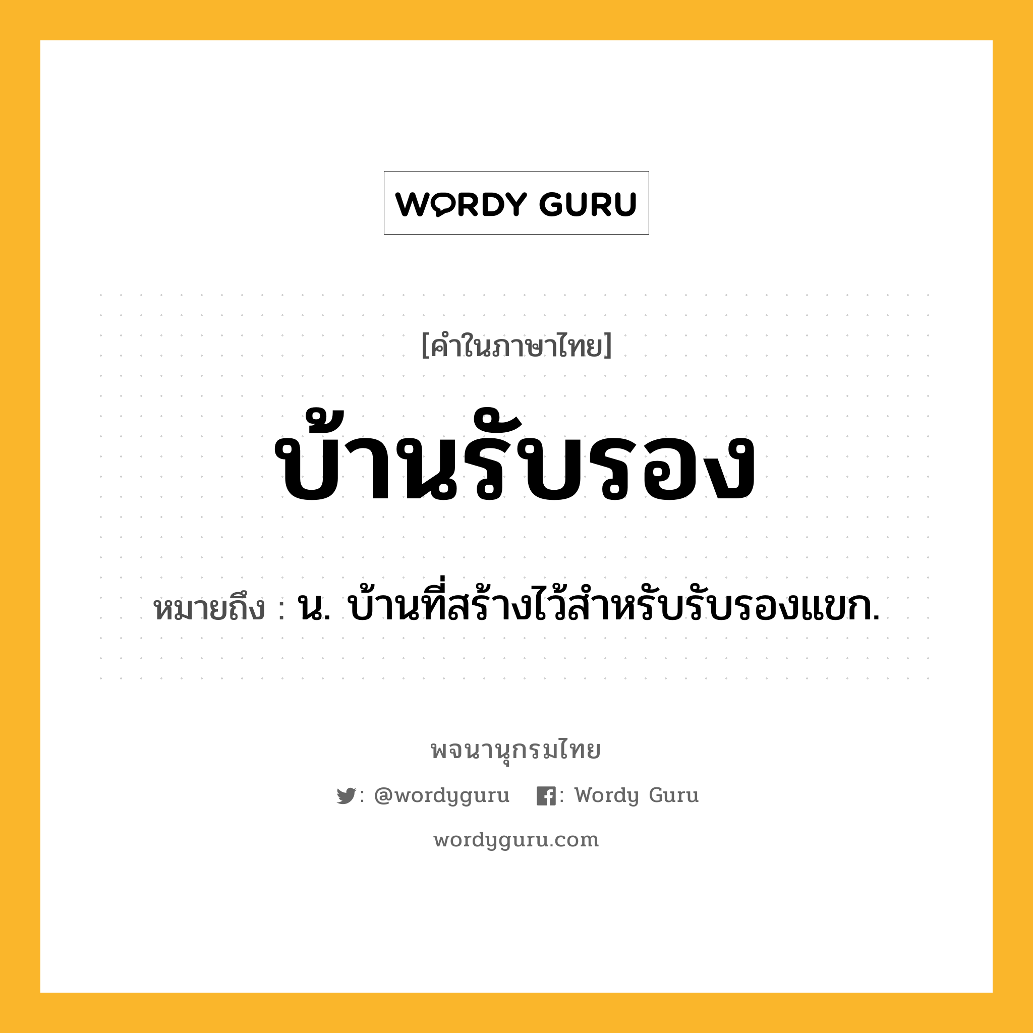 บ้านรับรอง ความหมาย หมายถึงอะไร?, คำในภาษาไทย บ้านรับรอง หมายถึง น. บ้านที่สร้างไว้สําหรับรับรองแขก.