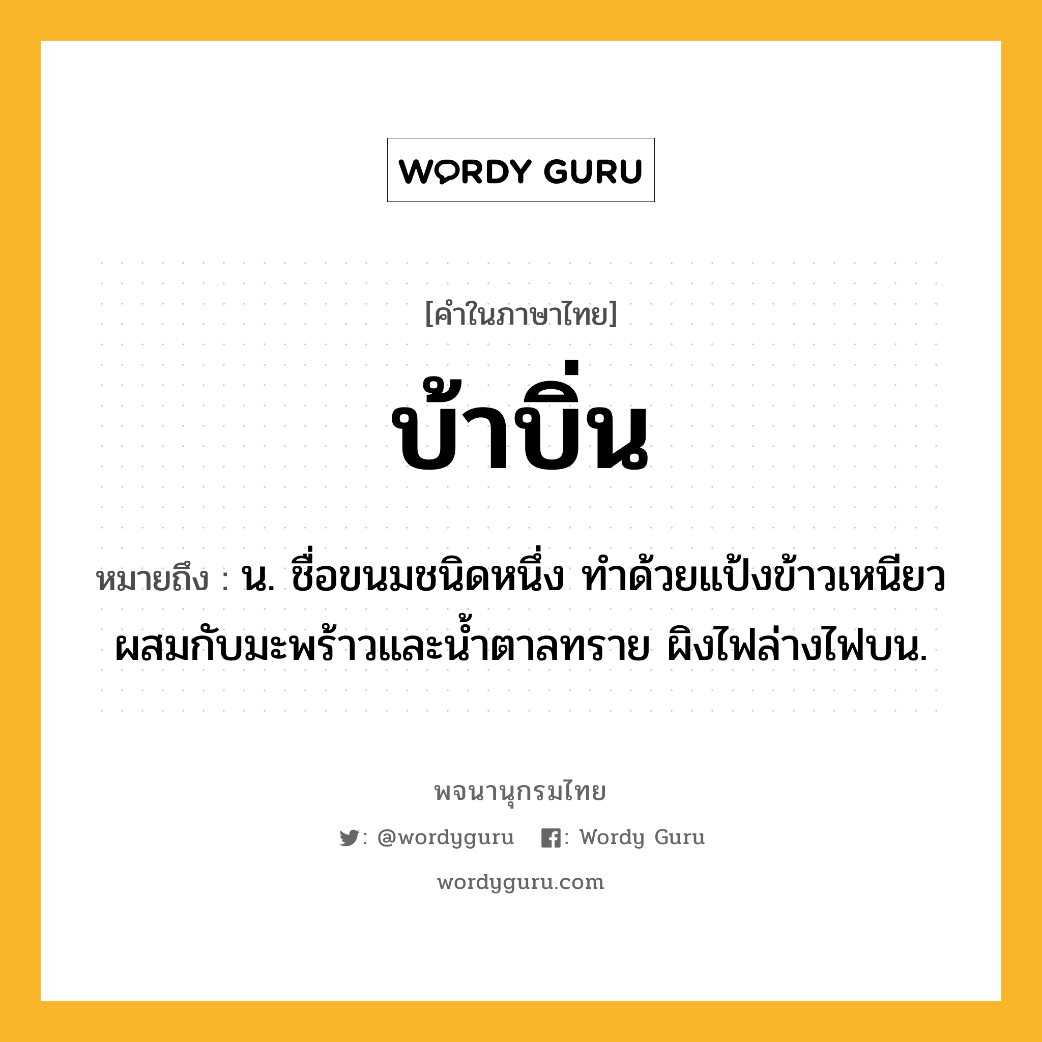 บ้าบิ่น ความหมาย หมายถึงอะไร?, คำในภาษาไทย บ้าบิ่น หมายถึง น. ชื่อขนมชนิดหนึ่ง ทําด้วยแป้งข้าวเหนียวผสมกับมะพร้าวและนํ้าตาลทราย ผิงไฟล่างไฟบน.