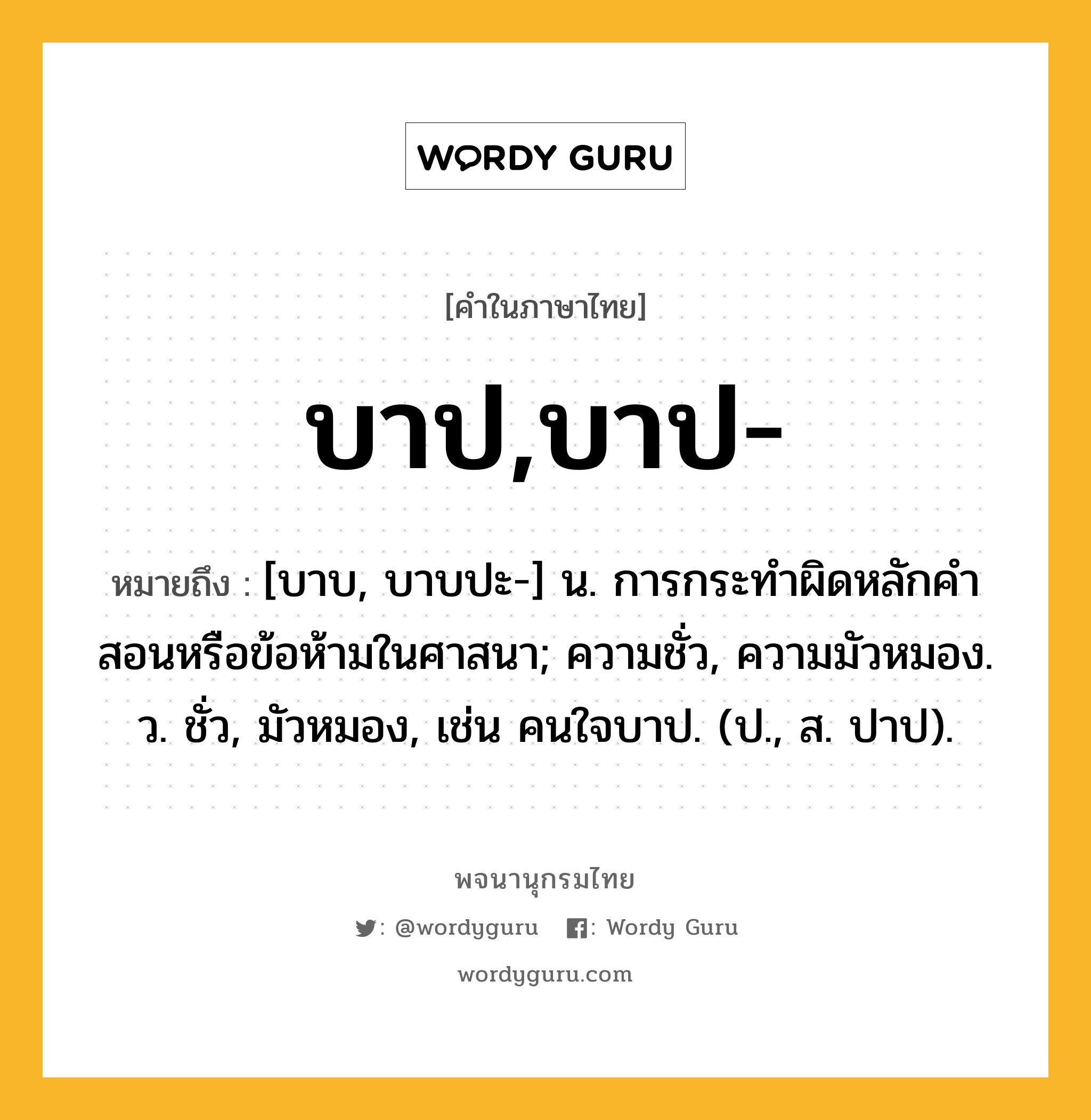 บาป,บาป- ความหมาย หมายถึงอะไร?, คำในภาษาไทย บาป,บาป- หมายถึง [บาบ, บาบปะ-] น. การกระทําผิดหลักคําสอนหรือข้อห้ามในศาสนา; ความชั่ว, ความมัวหมอง. ว. ชั่ว, มัวหมอง, เช่น คนใจบาป. (ป., ส. ปาป).