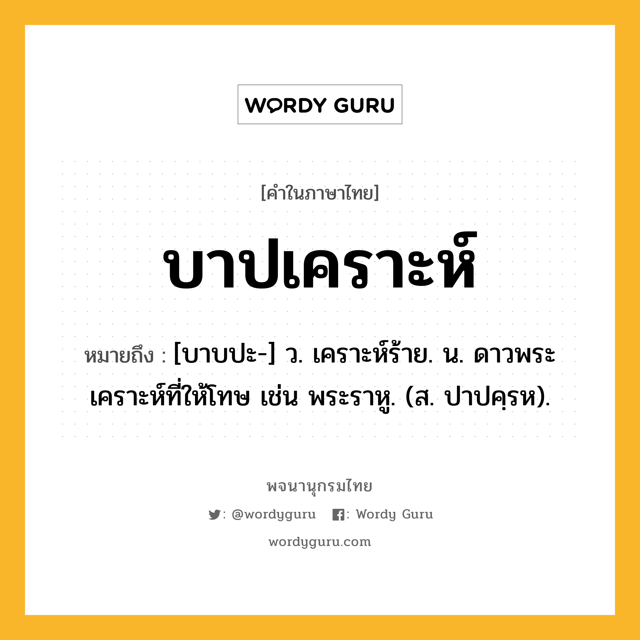 บาปเคราะห์ ความหมาย หมายถึงอะไร?, คำในภาษาไทย บาปเคราะห์ หมายถึง [บาบปะ-] ว. เคราะห์ร้าย. น. ดาวพระเคราะห์ที่ให้โทษ เช่น พระราหู. (ส. ปาปคฺรห).