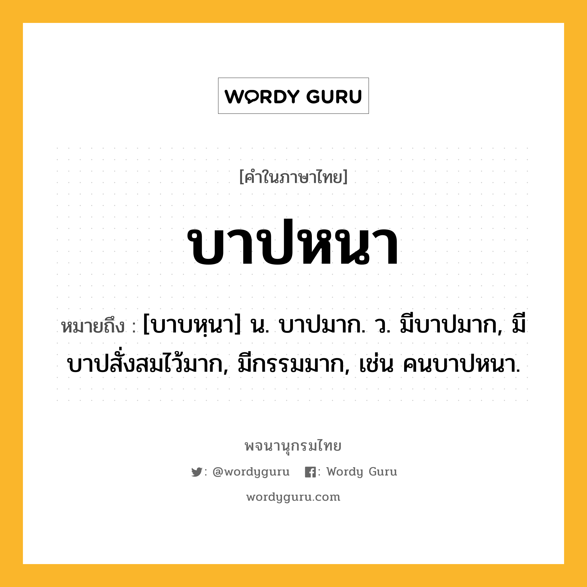 บาปหนา ความหมาย หมายถึงอะไร?, คำในภาษาไทย บาปหนา หมายถึง [บาบหฺนา] น. บาปมาก. ว. มีบาปมาก, มีบาปสั่งสมไว้มาก, มีกรรมมาก, เช่น คนบาปหนา.