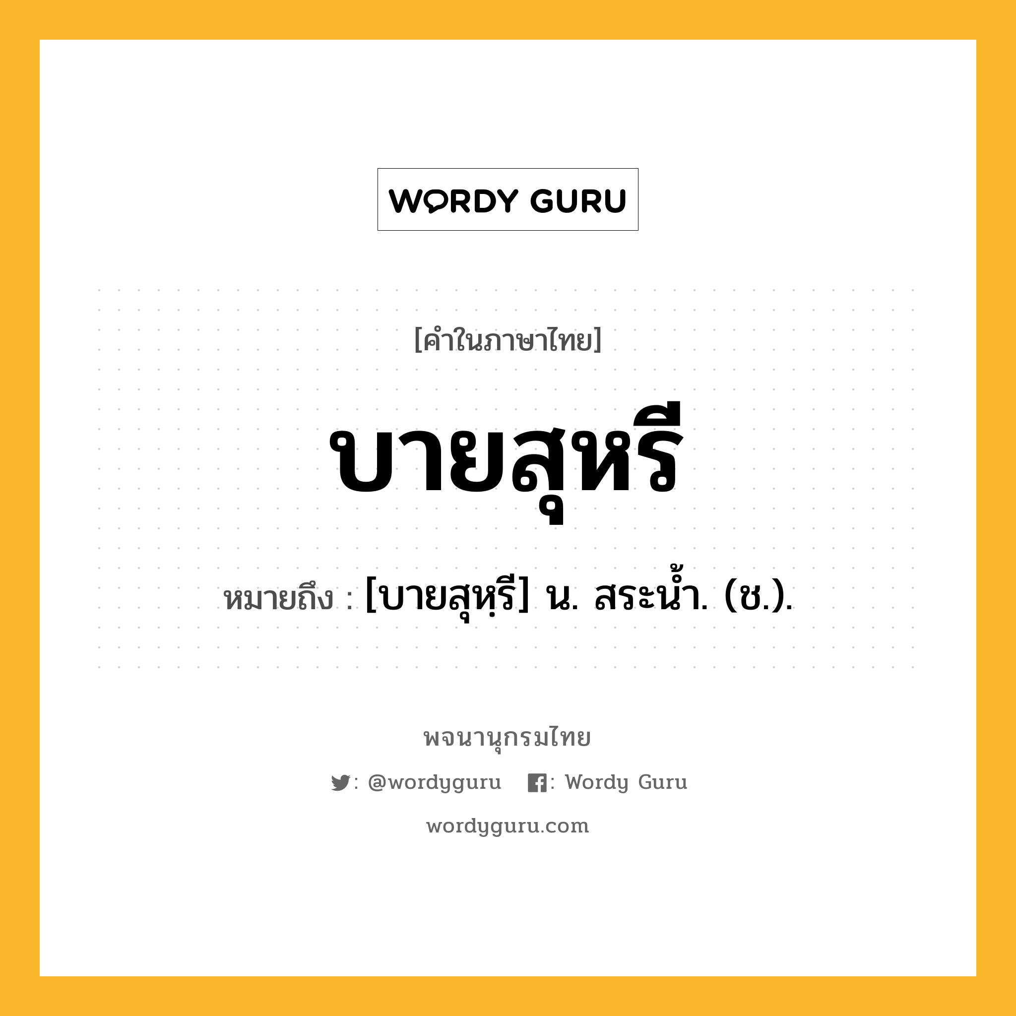 บายสุหรี ความหมาย หมายถึงอะไร?, คำในภาษาไทย บายสุหรี หมายถึง [บายสุหฺรี] น. สระนํ้า. (ช.).