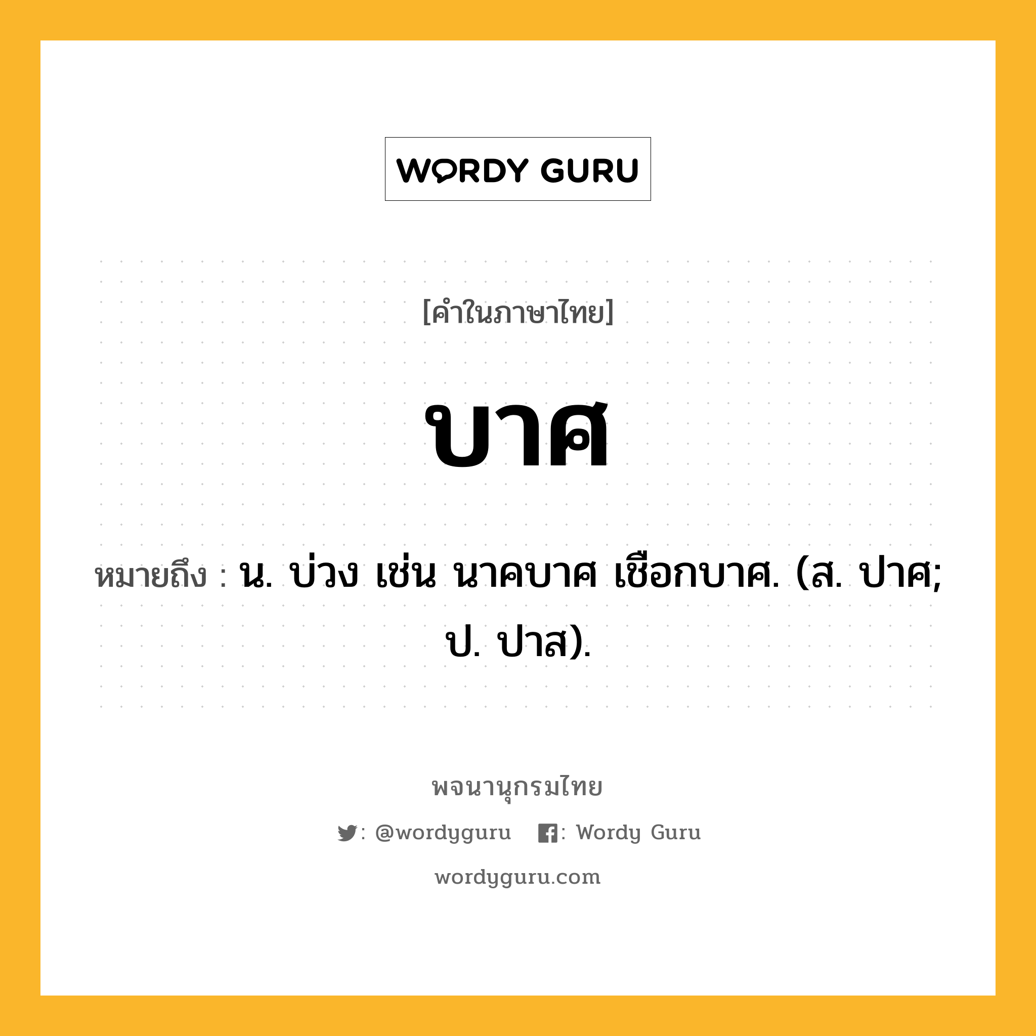 บาศ ความหมาย หมายถึงอะไร?, คำในภาษาไทย บาศ หมายถึง น. บ่วง เช่น นาคบาศ เชือกบาศ. (ส. ปาศ; ป. ปาส).