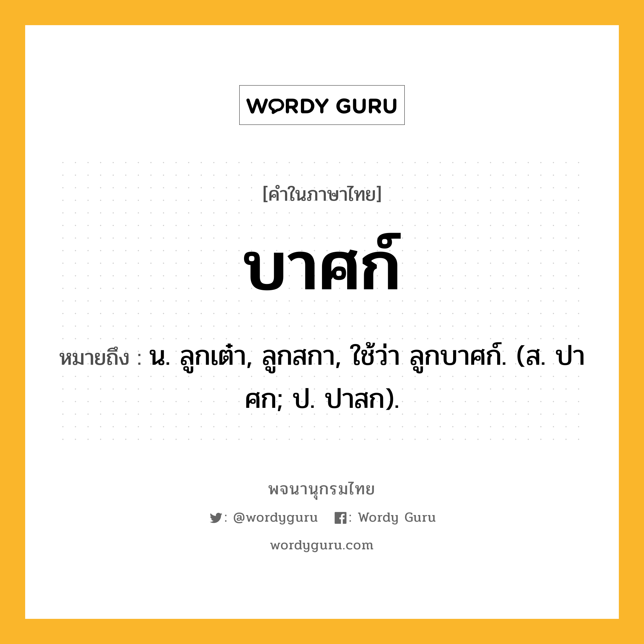 บาศก์ ความหมาย หมายถึงอะไร?, คำในภาษาไทย บาศก์ หมายถึง น. ลูกเต๋า, ลูกสกา, ใช้ว่า ลูกบาศก์. (ส. ปาศก; ป. ปาสก).