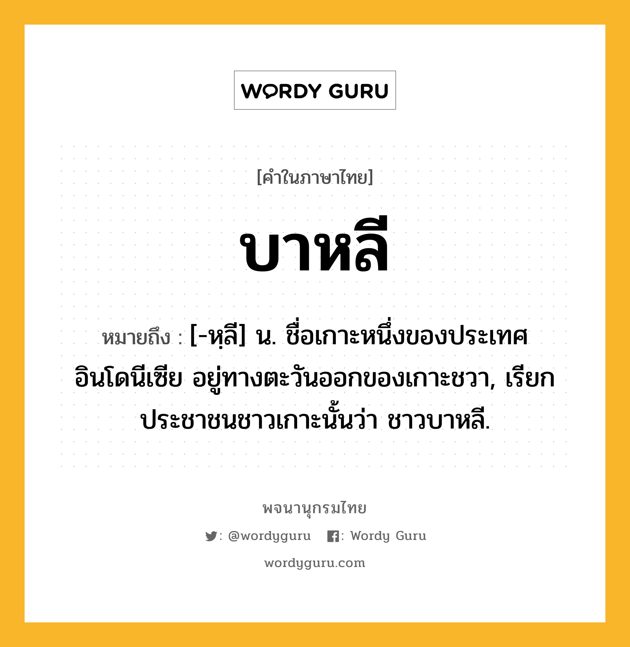 บาหลี ความหมาย หมายถึงอะไร?, คำในภาษาไทย บาหลี หมายถึง [-หฺลี] น. ชื่อเกาะหนึ่งของประเทศอินโดนีเซีย อยู่ทางตะวันออกของเกาะชวา, เรียกประชาชนชาวเกาะนั้นว่า ชาวบาหลี.