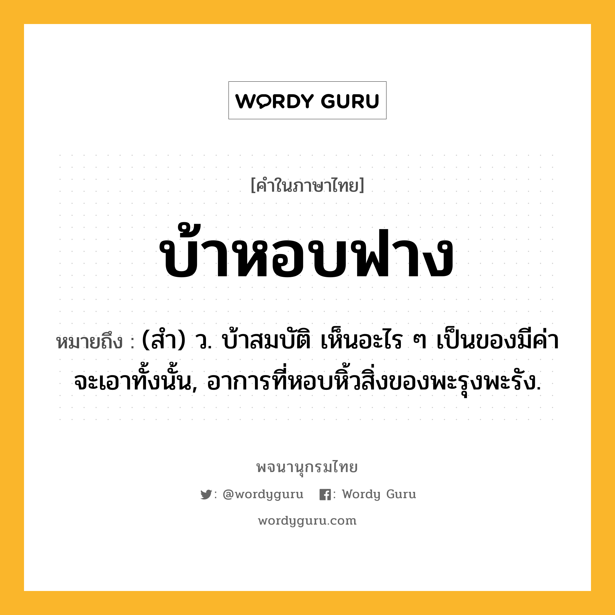 บ้าหอบฟาง ความหมาย หมายถึงอะไร?, คำในภาษาไทย บ้าหอบฟาง หมายถึง (สํา) ว. บ้าสมบัติ เห็นอะไร ๆ เป็นของมีค่าจะเอาทั้งนั้น, อาการที่หอบหิ้วสิ่งของพะรุงพะรัง.