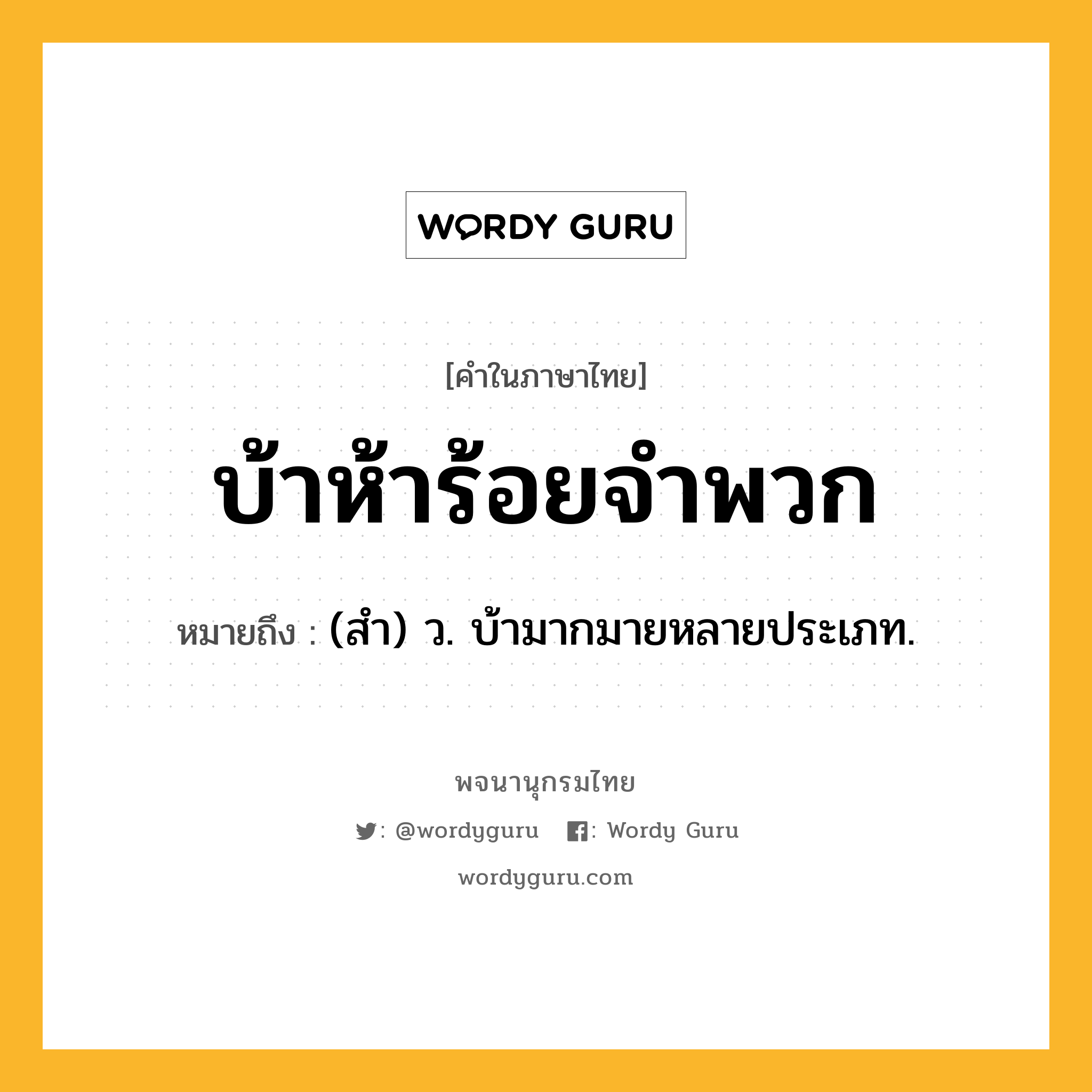 บ้าห้าร้อยจำพวก ความหมาย หมายถึงอะไร?, คำในภาษาไทย บ้าห้าร้อยจำพวก หมายถึง (สํา) ว. บ้ามากมายหลายประเภท.