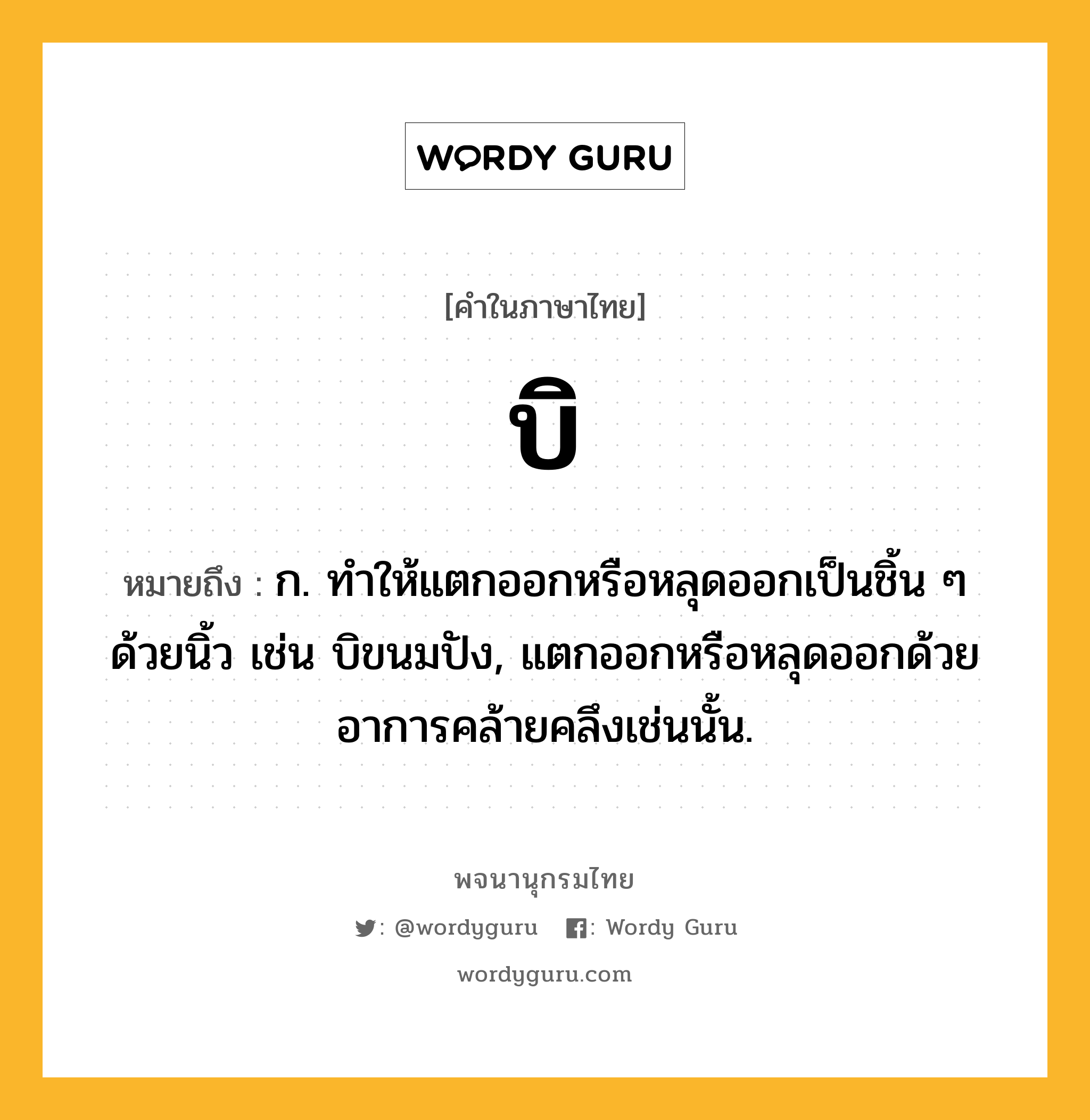 บิ ความหมาย หมายถึงอะไร?, คำในภาษาไทย บิ หมายถึง ก. ทําให้แตกออกหรือหลุดออกเป็นชิ้น ๆ ด้วยนิ้ว เช่น บิขนมปัง, แตกออกหรือหลุดออกด้วยอาการคล้ายคลึงเช่นนั้น.