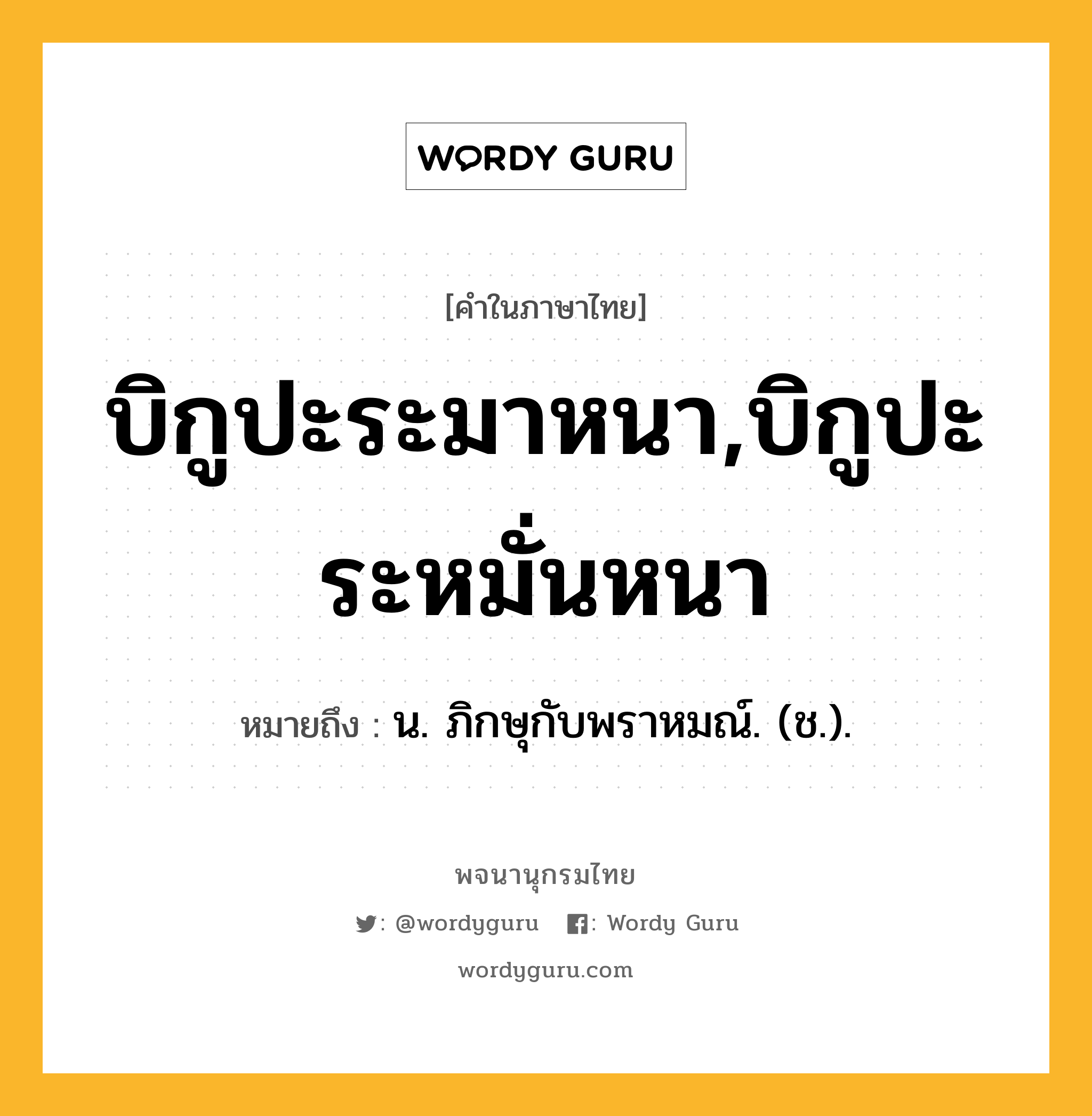 บิกูปะระมาหนา,บิกูปะระหมั่นหนา ความหมาย หมายถึงอะไร?, คำในภาษาไทย บิกูปะระมาหนา,บิกูปะระหมั่นหนา หมายถึง น. ภิกษุกับพราหมณ์. (ช.).