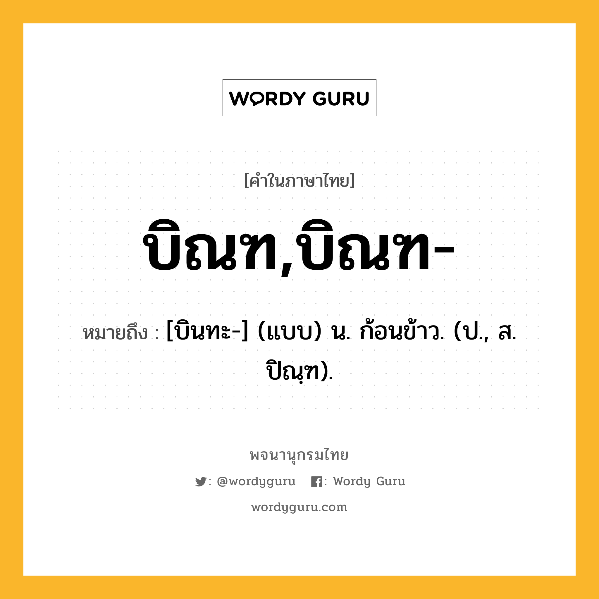 บิณฑ,บิณฑ- ความหมาย หมายถึงอะไร?, คำในภาษาไทย บิณฑ,บิณฑ- หมายถึง [บินทะ-] (แบบ) น. ก้อนข้าว. (ป., ส. ปิณฺฑ).