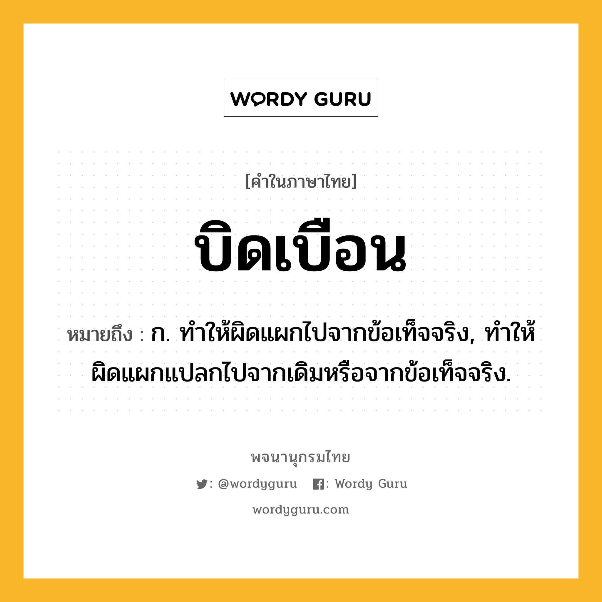 บิดเบือน ความหมาย หมายถึงอะไร?, คำในภาษาไทย บิดเบือน หมายถึง ก. ทําให้ผิดแผกไปจากข้อเท็จจริง, ทําให้ผิดแผกแปลกไปจากเดิมหรือจากข้อเท็จจริง.