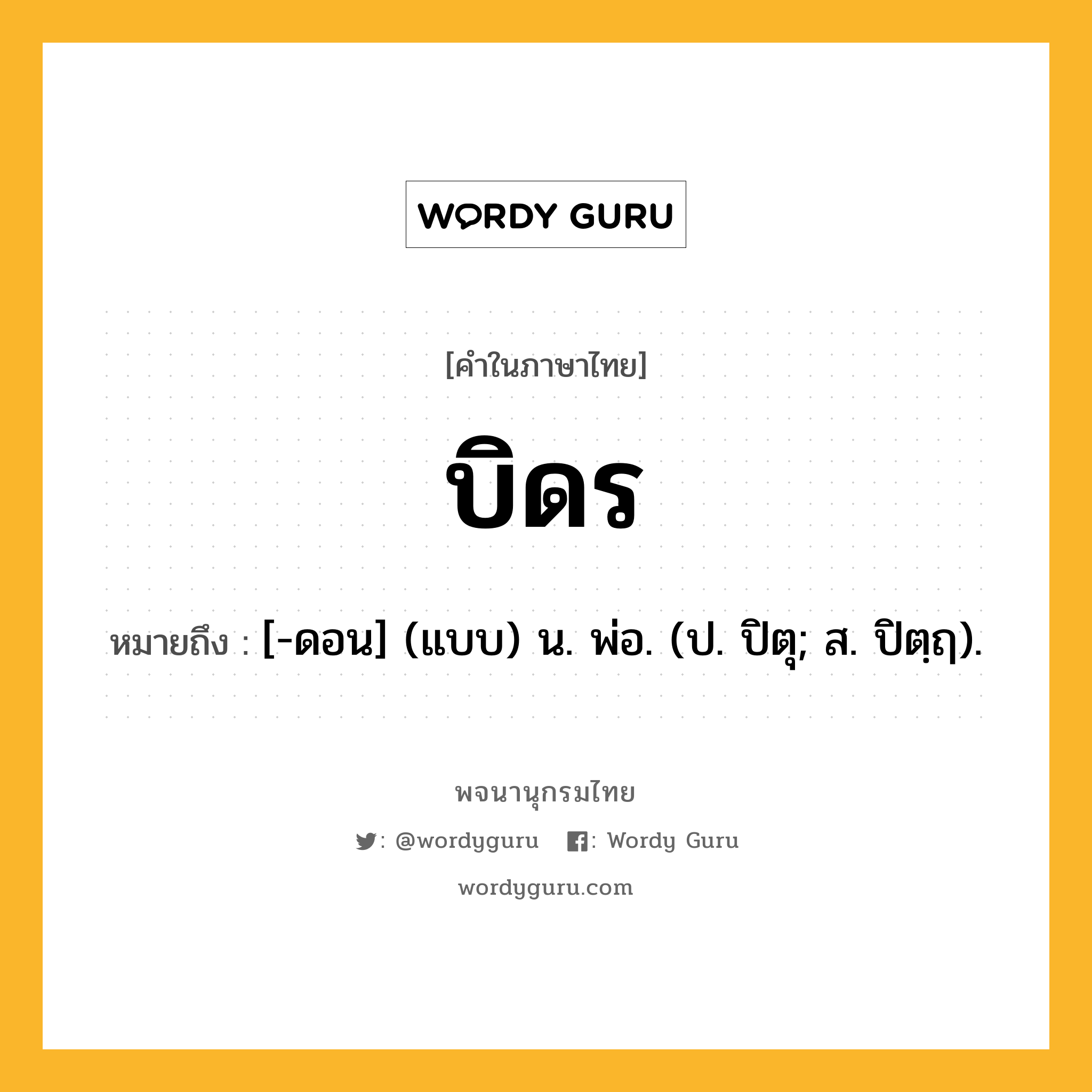 บิดร ความหมาย หมายถึงอะไร?, คำในภาษาไทย บิดร หมายถึง [-ดอน] (แบบ) น. พ่อ. (ป. ปิตุ; ส. ปิตฺฤ).