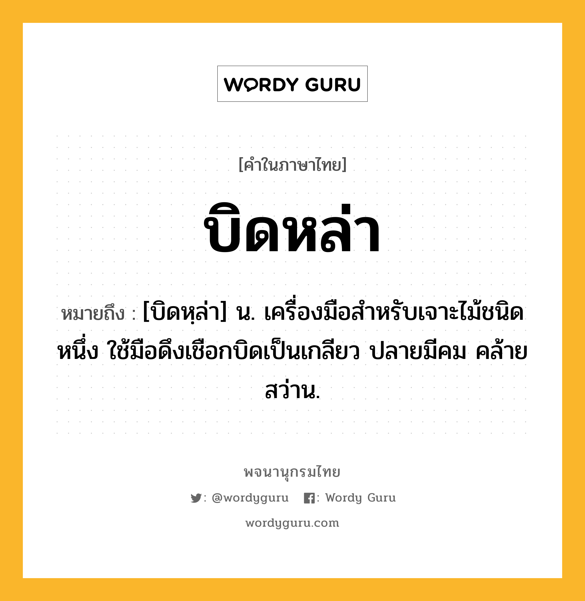 บิดหล่า ความหมาย หมายถึงอะไร?, คำในภาษาไทย บิดหล่า หมายถึง [บิดหฺล่า] น. เครื่องมือสําหรับเจาะไม้ชนิดหนึ่ง ใช้มือดึงเชือกบิดเป็นเกลียว ปลายมีคม คล้ายสว่าน.