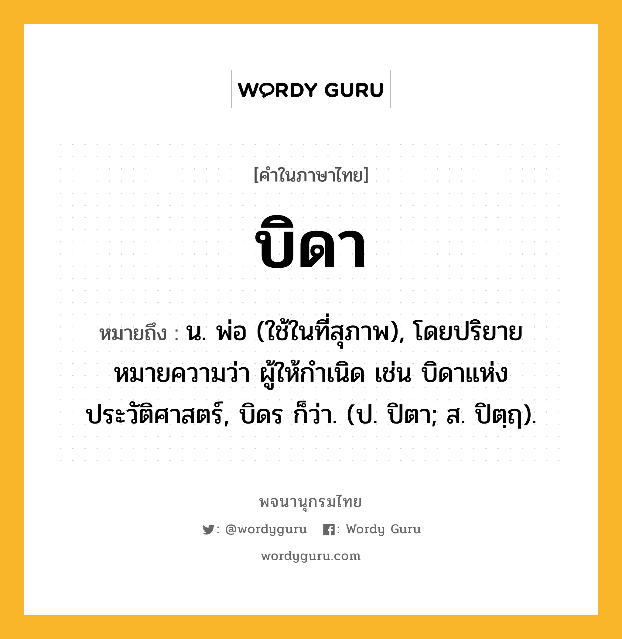 บิดา ความหมาย หมายถึงอะไร?, คำในภาษาไทย บิดา หมายถึง น. พ่อ (ใช้ในที่สุภาพ), โดยปริยายหมายความว่า ผู้ให้กําเนิด เช่น บิดาแห่งประวัติศาสตร์, บิดร ก็ว่า. (ป. ปิตา; ส. ปิตฺฤ).