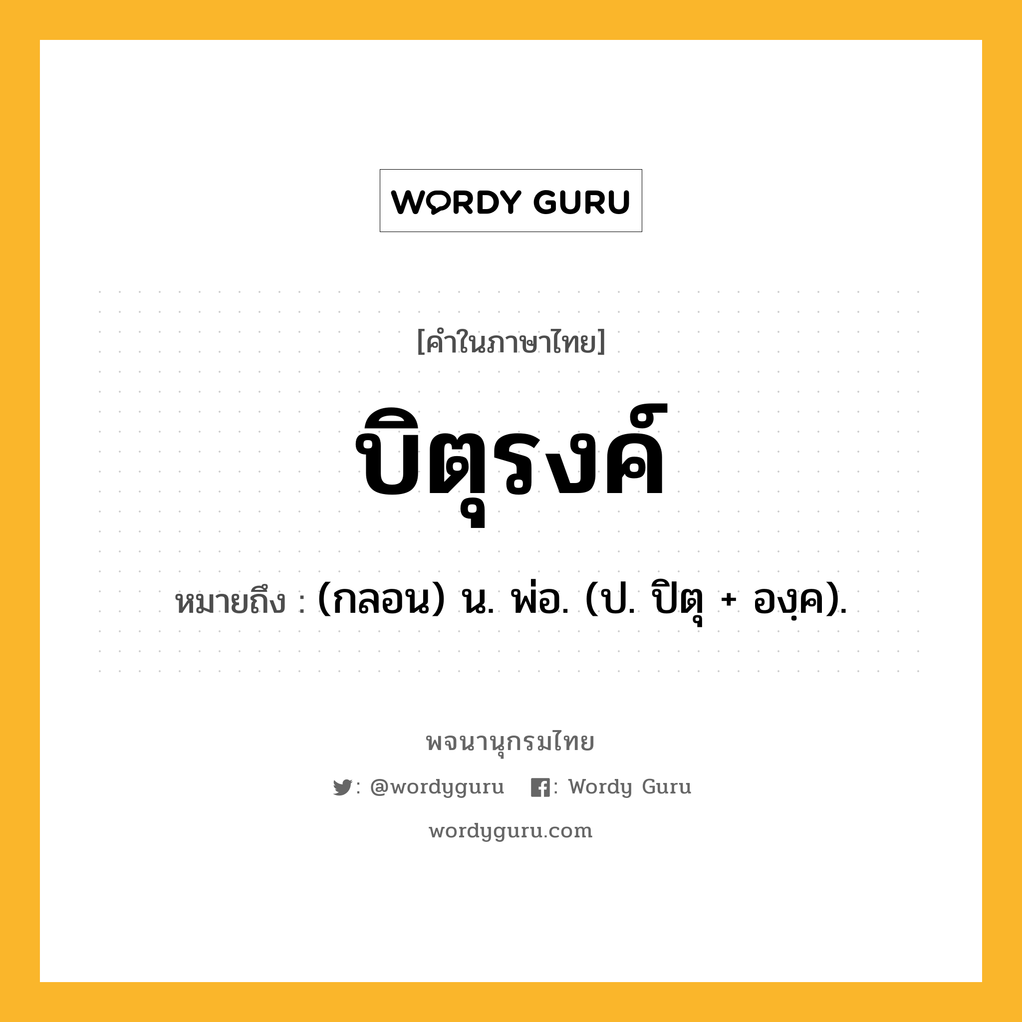 บิตุรงค์ ความหมาย หมายถึงอะไร?, คำในภาษาไทย บิตุรงค์ หมายถึง (กลอน) น. พ่อ. (ป. ปิตุ + องฺค).