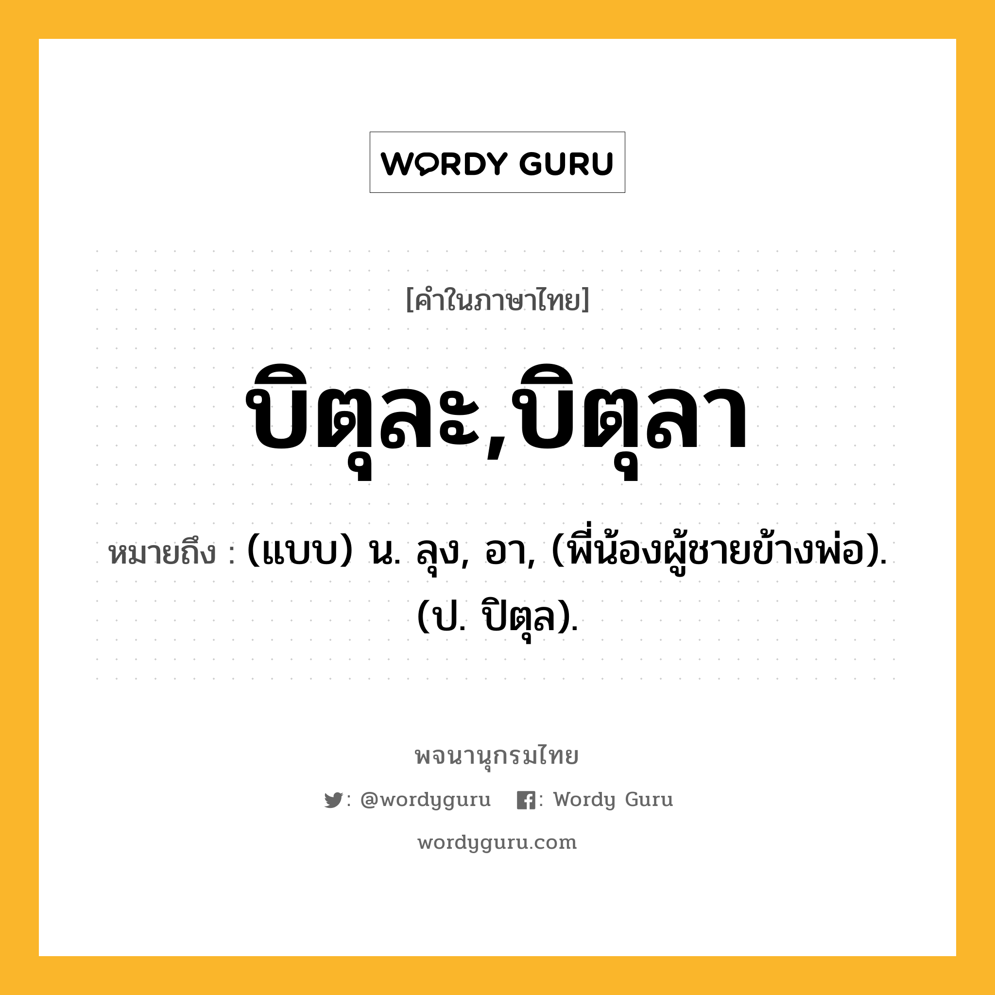 บิตุละ,บิตุลา ความหมาย หมายถึงอะไร?, คำในภาษาไทย บิตุละ,บิตุลา หมายถึง (แบบ) น. ลุง, อา, (พี่น้องผู้ชายข้างพ่อ). (ป. ปิตุล).