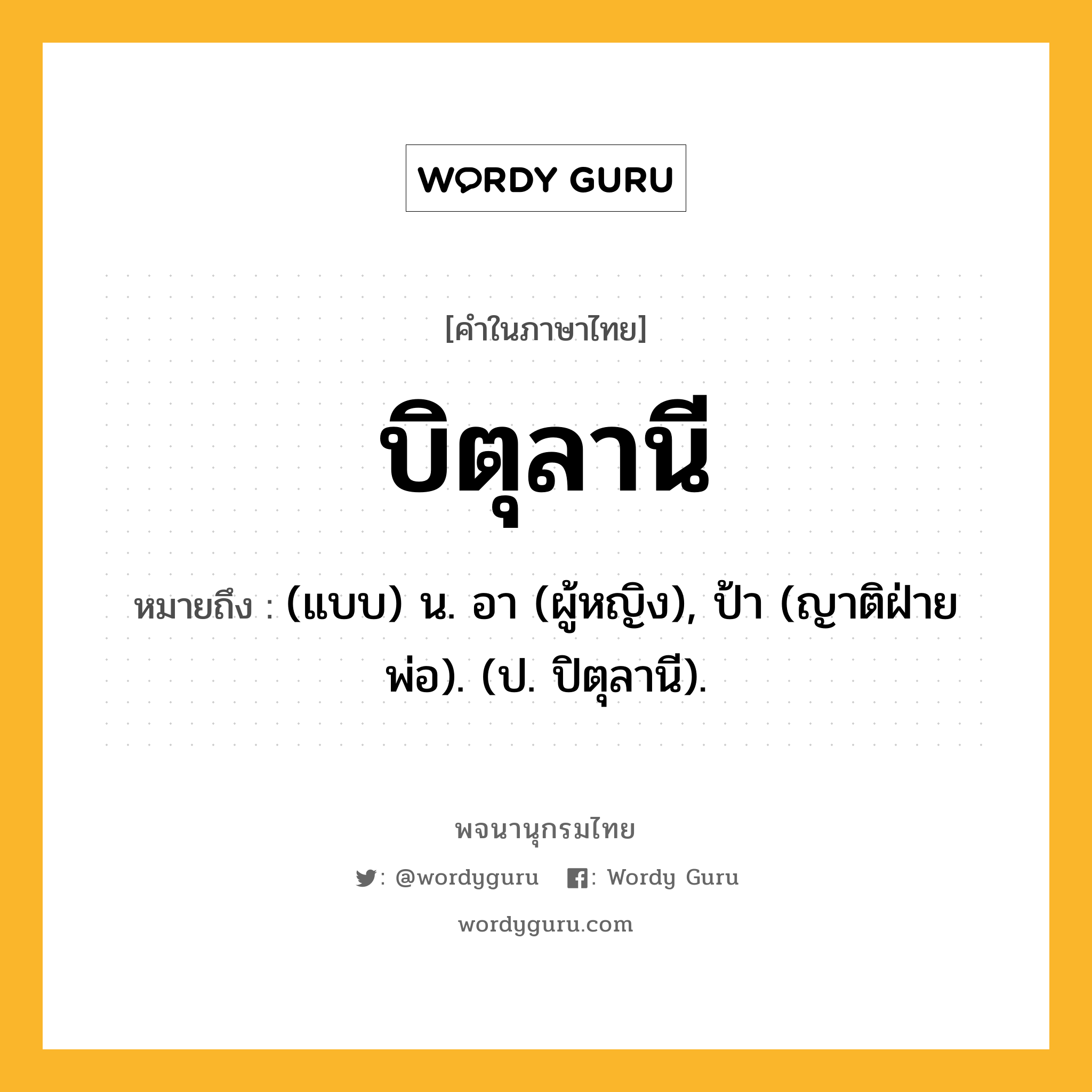 บิตุลานี ความหมาย หมายถึงอะไร?, คำในภาษาไทย บิตุลานี หมายถึง (แบบ) น. อา (ผู้หญิง), ป้า (ญาติฝ่ายพ่อ). (ป. ปิตุลานี).