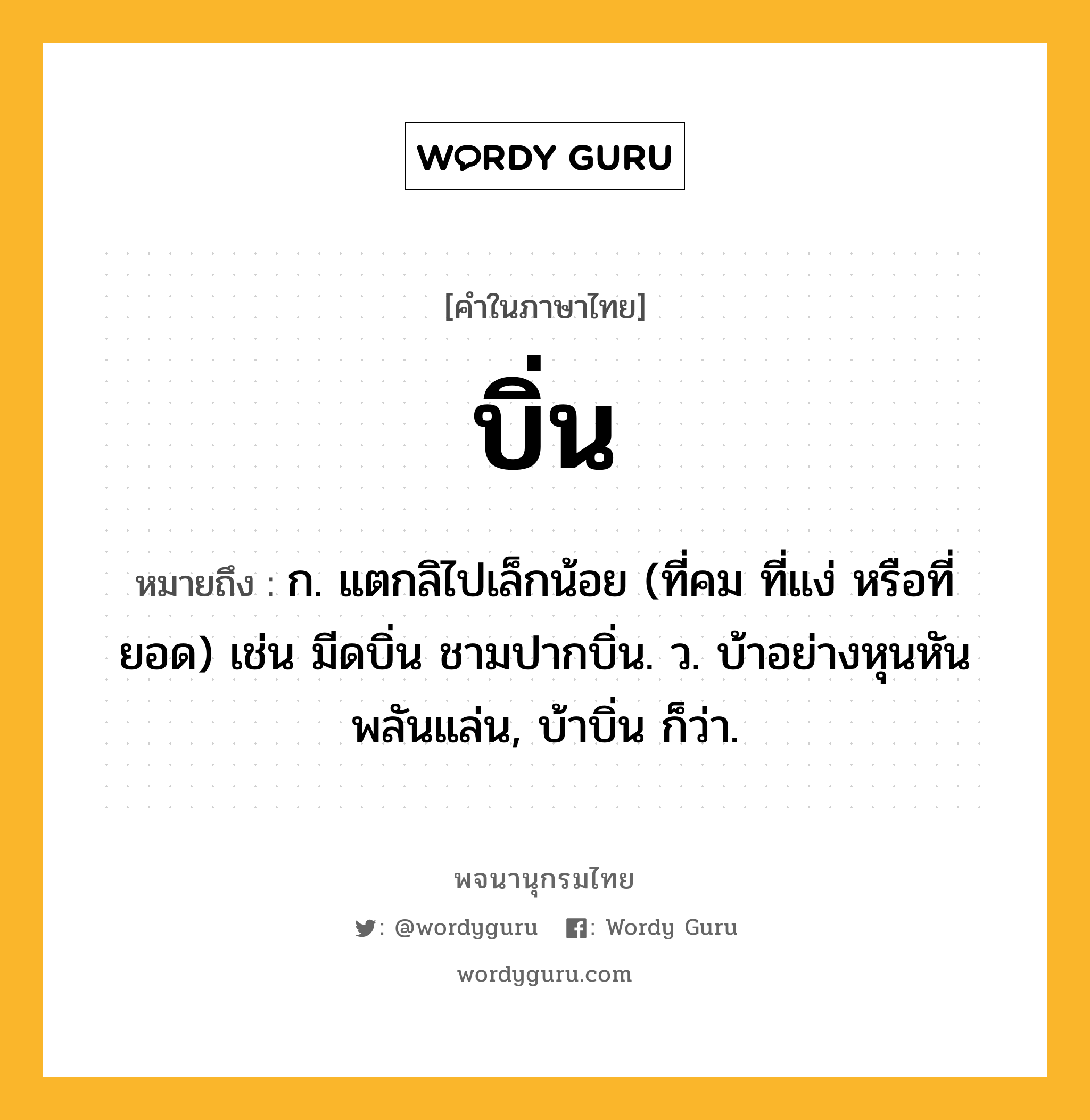 บิ่น ความหมาย หมายถึงอะไร?, คำในภาษาไทย บิ่น หมายถึง ก. แตกลิไปเล็กน้อย (ที่คม ที่แง่ หรือที่ยอด) เช่น มีดบิ่น ชามปากบิ่น. ว. บ้าอย่างหุนหันพลันแล่น, บ้าบิ่น ก็ว่า.