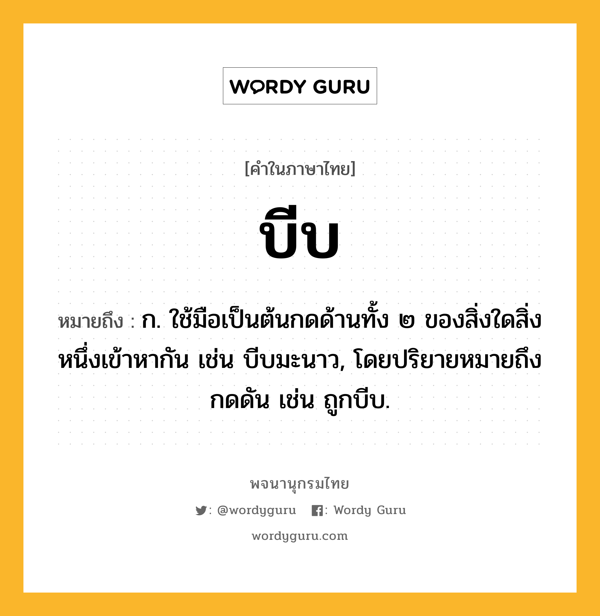 บีบ ความหมาย หมายถึงอะไร?, คำในภาษาไทย บีบ หมายถึง ก. ใช้มือเป็นต้นกดด้านทั้ง ๒ ของสิ่งใดสิ่งหนึ่งเข้าหากัน เช่น บีบมะนาว, โดยปริยายหมายถึงกดดัน เช่น ถูกบีบ.