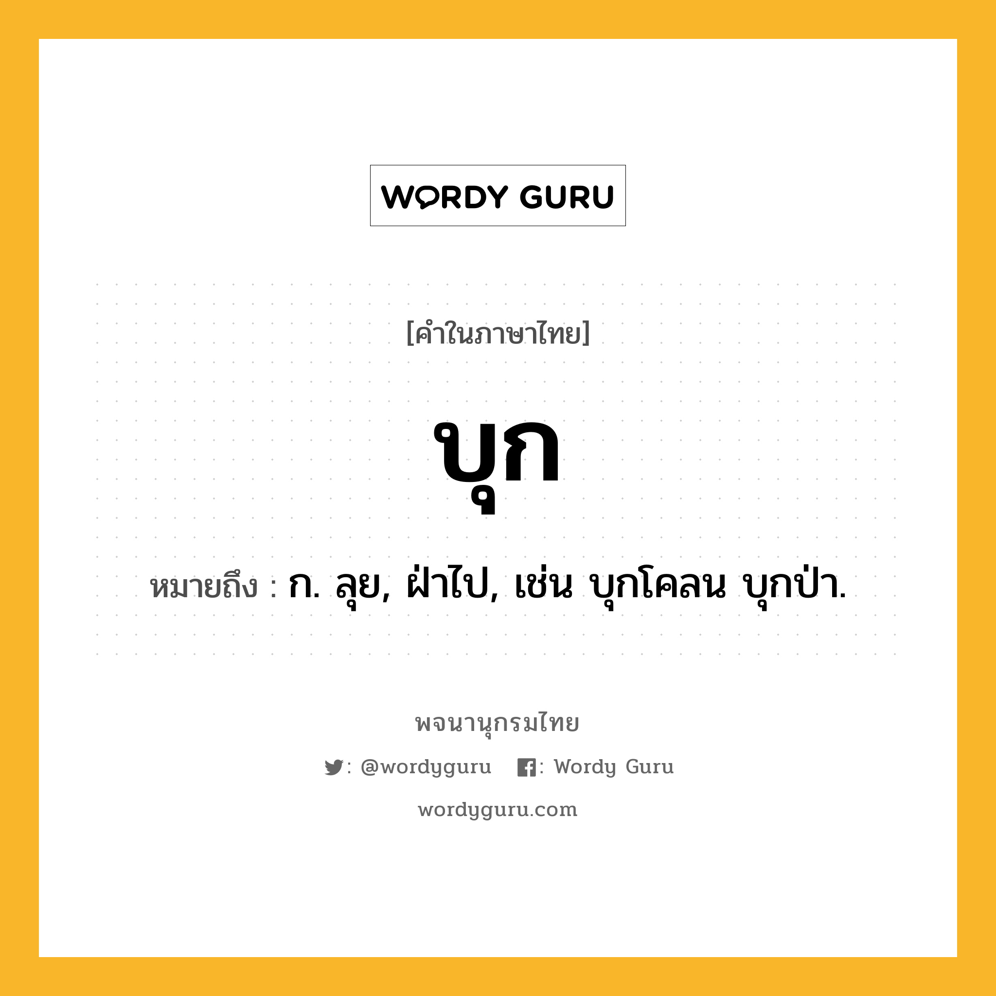 บุก ความหมาย หมายถึงอะไร?, คำในภาษาไทย บุก หมายถึง ก. ลุย, ฝ่าไป, เช่น บุกโคลน บุกป่า.