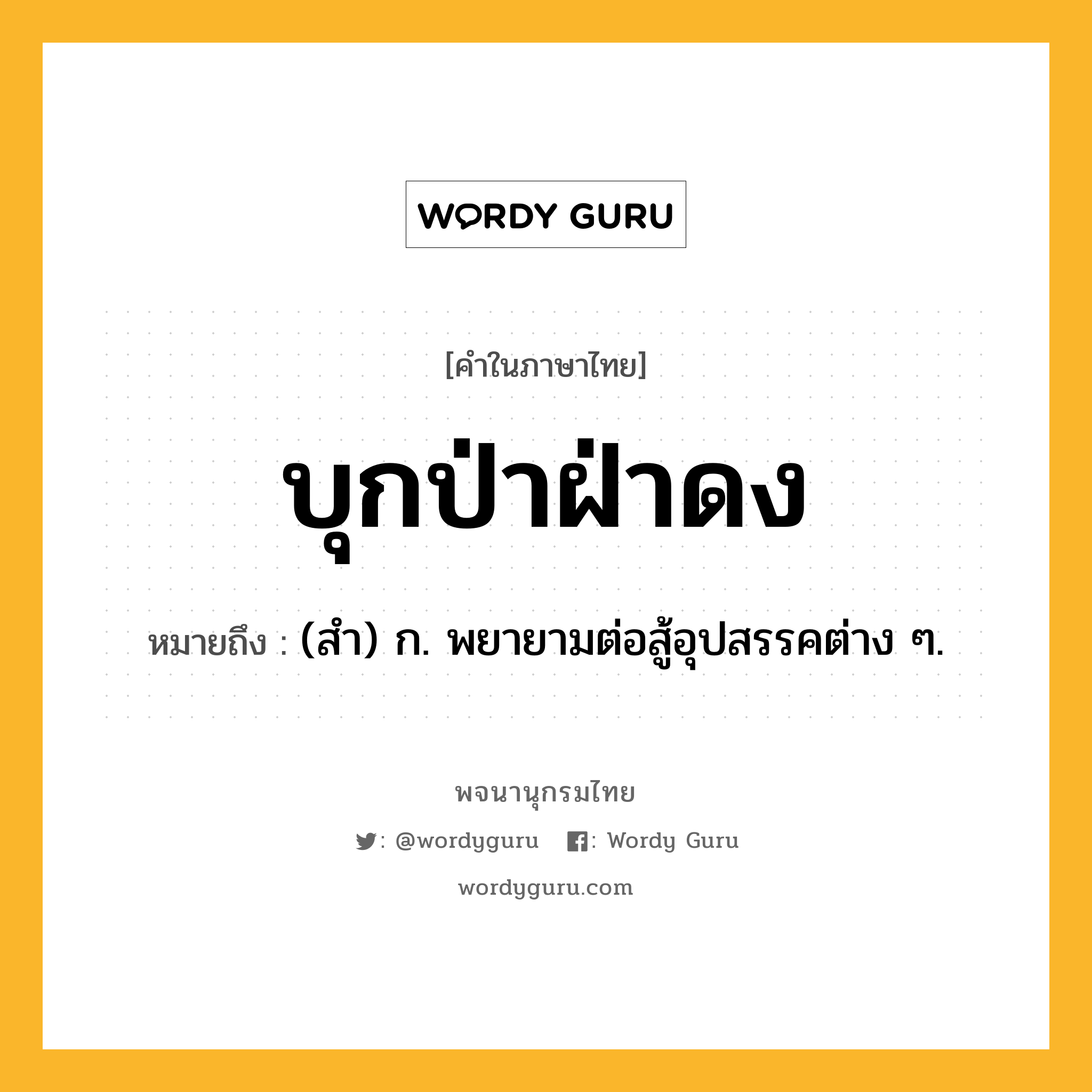 บุกป่าฝ่าดง ความหมาย หมายถึงอะไร?, คำในภาษาไทย บุกป่าฝ่าดง หมายถึง (สํา) ก. พยายามต่อสู้อุปสรรคต่าง ๆ.