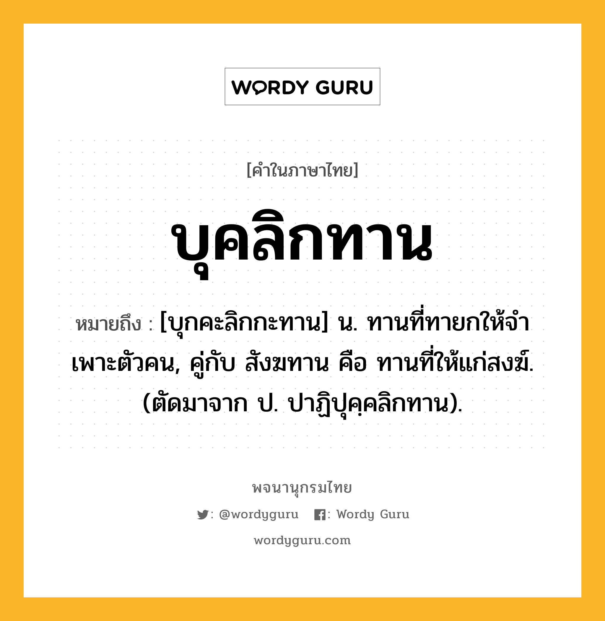 บุคลิกทาน ความหมาย หมายถึงอะไร?, คำในภาษาไทย บุคลิกทาน หมายถึง [บุกคะลิกกะทาน] น. ทานที่ทายกให้จําเพาะตัวคน, คู่กับ สังฆทาน คือ ทานที่ให้แก่สงฆ์. (ตัดมาจาก ป. ปาฏิปุคฺคลิกทาน).