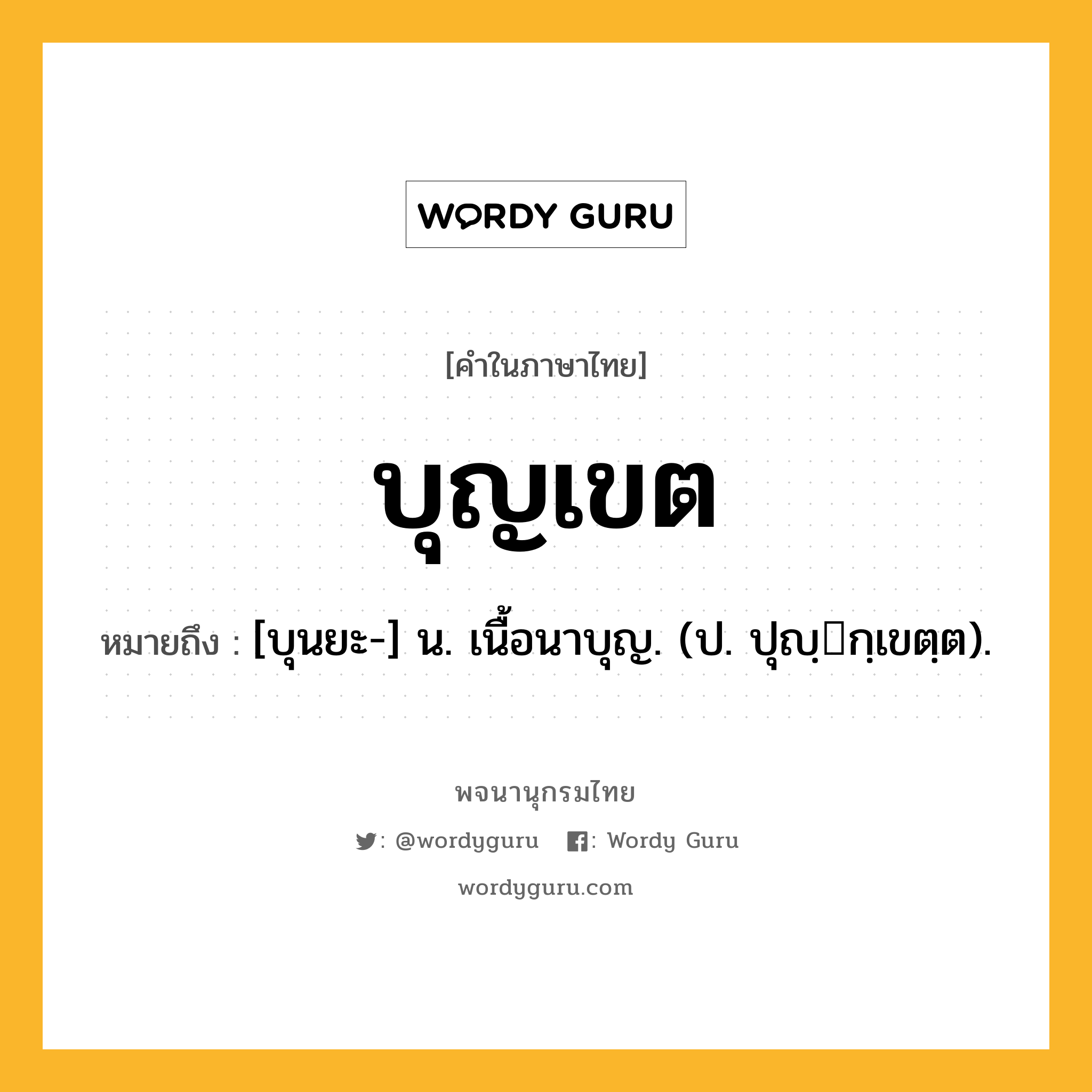 บุญเขต ความหมาย หมายถึงอะไร?, คำในภาษาไทย บุญเขต หมายถึง [บุนยะ-] น. เนื้อนาบุญ. (ป. ปุญฺกฺเขตฺต).