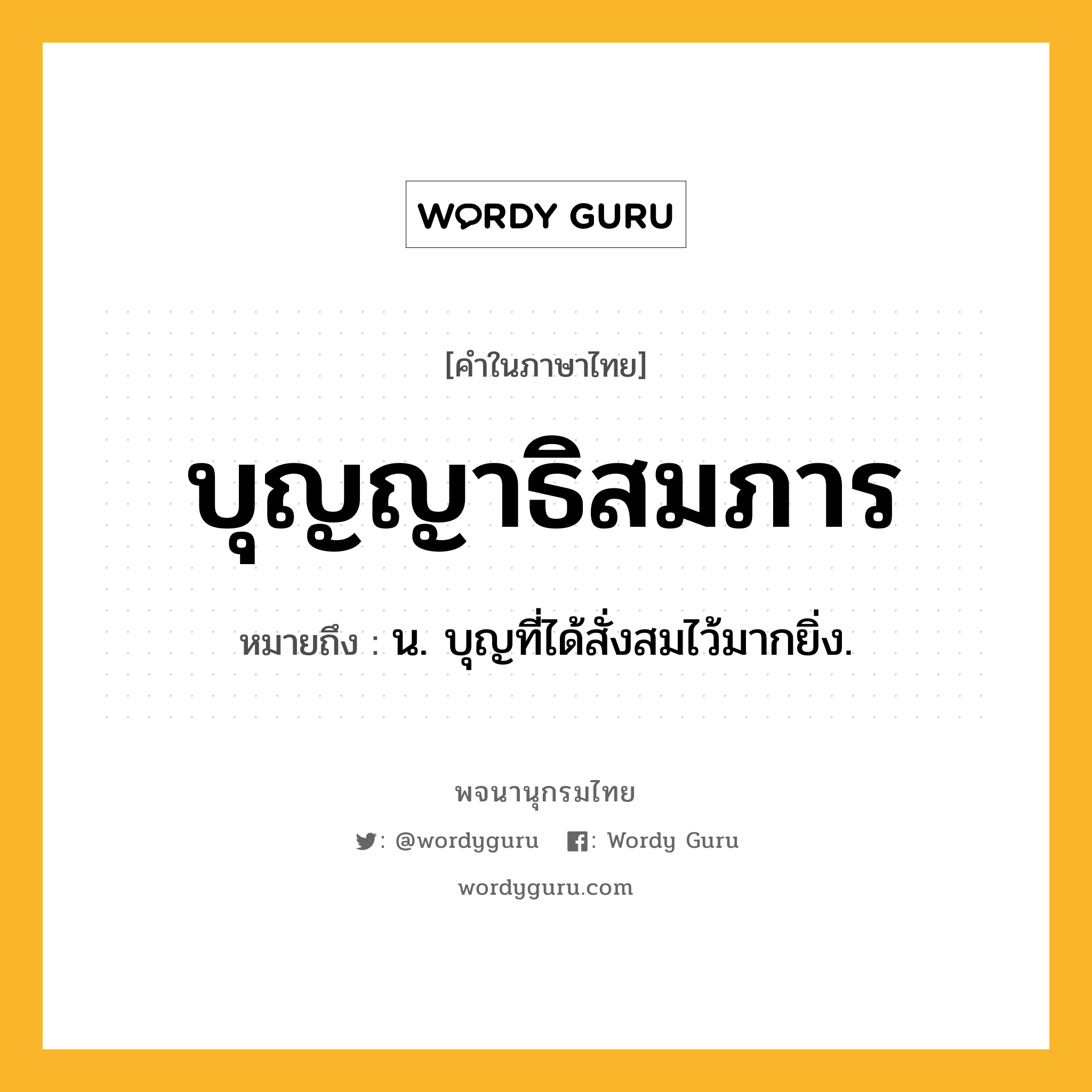 บุญญาธิสมภาร ความหมาย หมายถึงอะไร?, คำในภาษาไทย บุญญาธิสมภาร หมายถึง น. บุญที่ได้สั่งสมไว้มากยิ่ง.