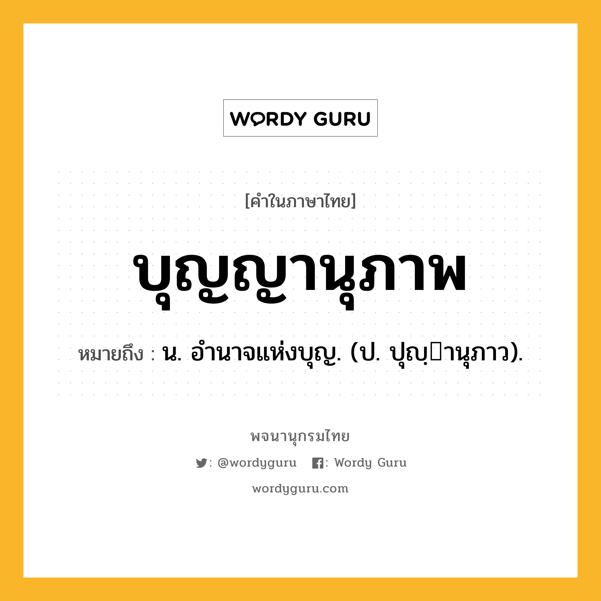 บุญญานุภาพ ความหมาย หมายถึงอะไร?, คำในภาษาไทย บุญญานุภาพ หมายถึง น. อํานาจแห่งบุญ. (ป. ปุญฺานุภาว).