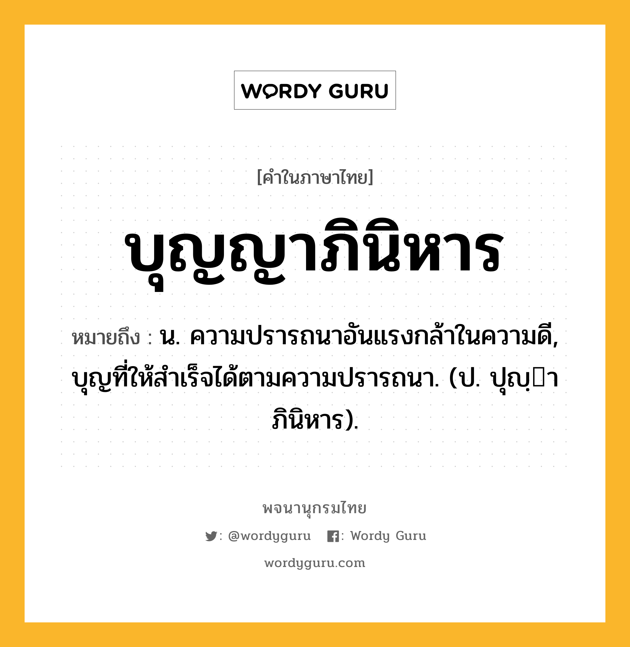 บุญญาภินิหาร ความหมาย หมายถึงอะไร?, คำในภาษาไทย บุญญาภินิหาร หมายถึง น. ความปรารถนาอันแรงกล้าในความดี, บุญที่ให้สําเร็จได้ตามความปรารถนา. (ป. ปุญฺาภินิหาร).